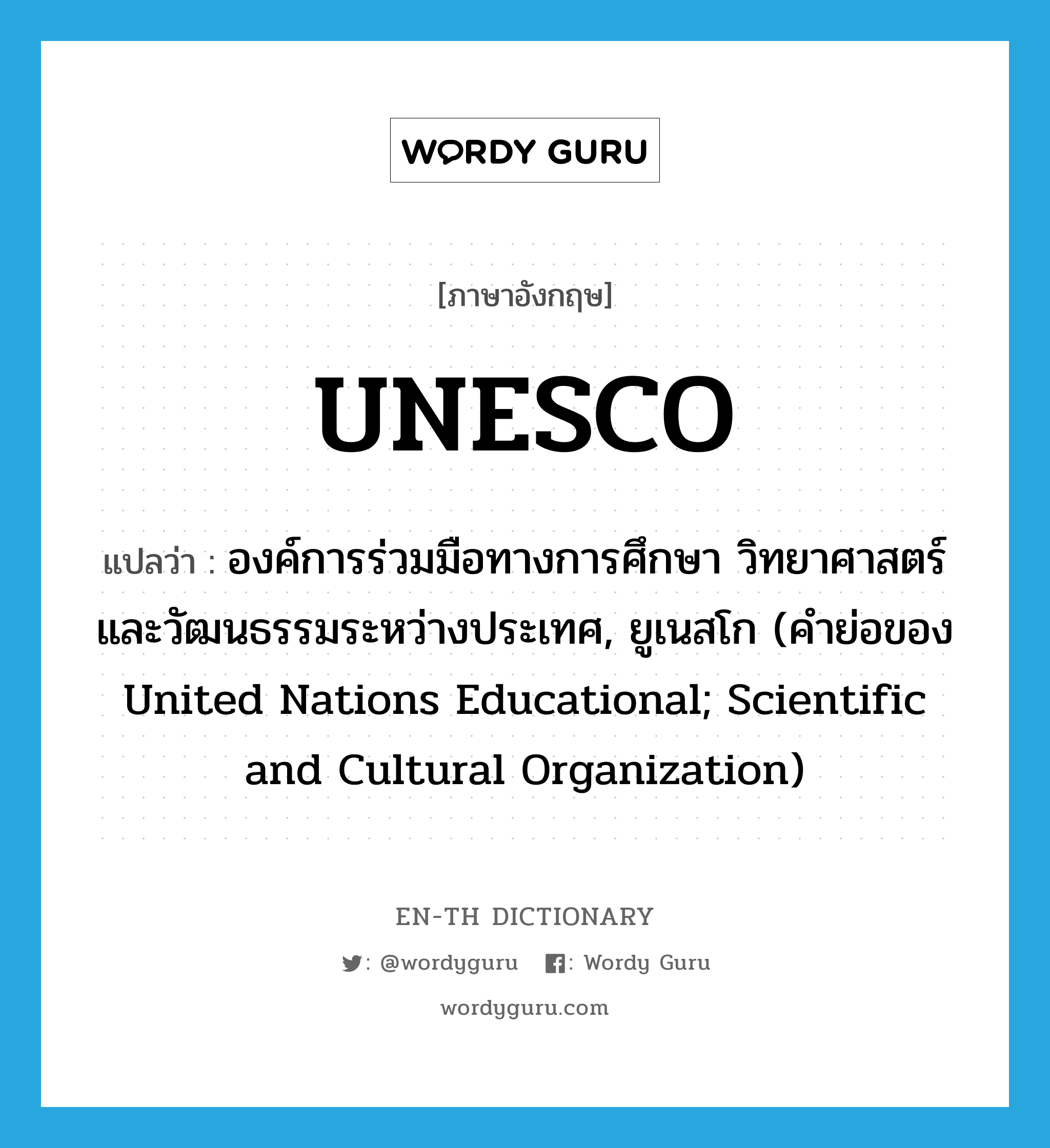 องค์การร่วมมือทางการศึกษา วิทยาศาสตร์ และวัฒนธรรมระหว่างประเทศ, ยูเนสโก (คำย่อของ United Nations Educational; Scientific and Cultural Organization) ภาษาอังกฤษ?, คำศัพท์ภาษาอังกฤษ องค์การร่วมมือทางการศึกษา วิทยาศาสตร์ และวัฒนธรรมระหว่างประเทศ, ยูเนสโก (คำย่อของ United Nations Educational; Scientific and Cultural Organization) แปลว่า UNESCO ประเภท ABBR หมวด ABBR