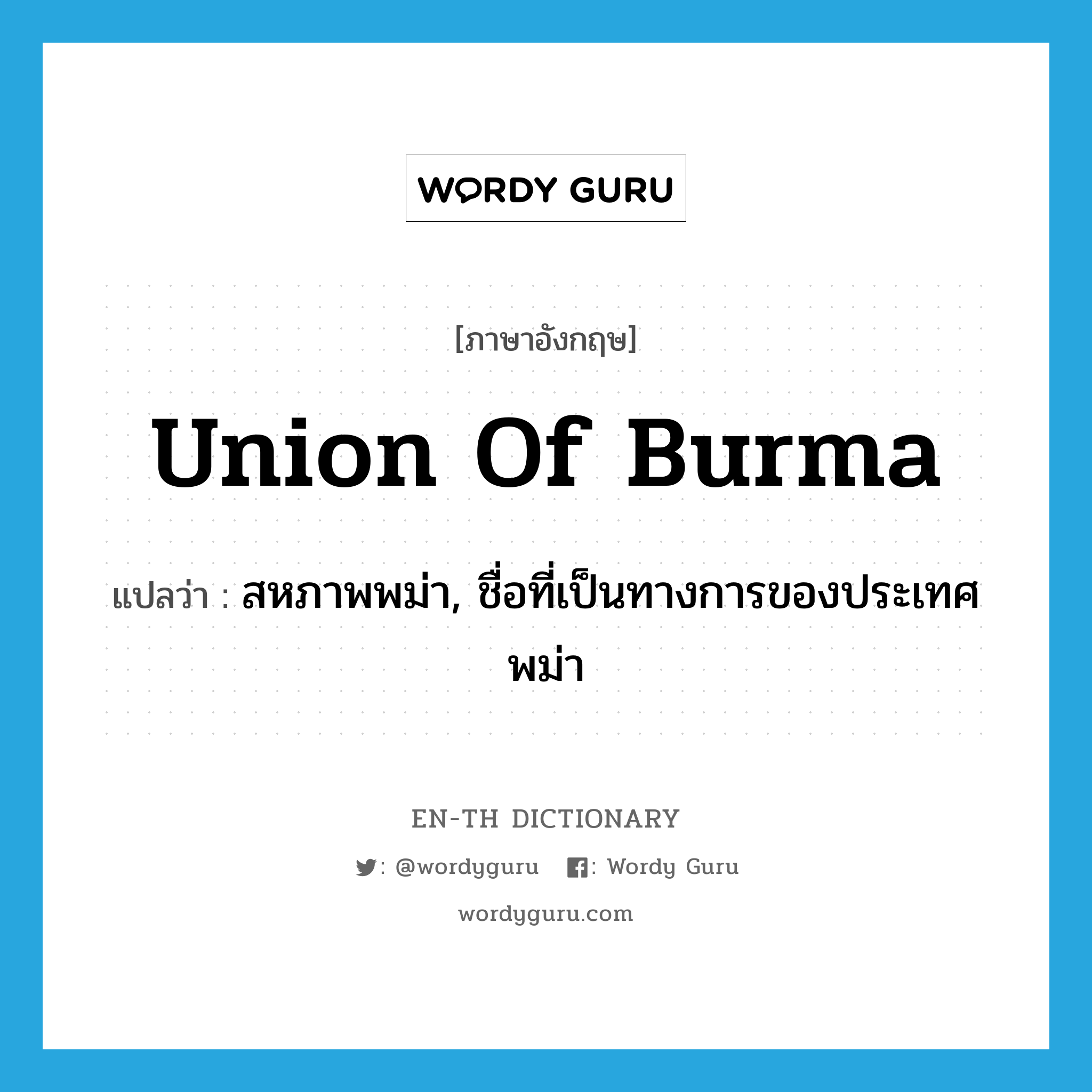 สหภาพพม่า, ชื่อที่เป็นทางการของประเทศพม่า ภาษาอังกฤษ?, คำศัพท์ภาษาอังกฤษ สหภาพพม่า, ชื่อที่เป็นทางการของประเทศพม่า แปลว่า Union of Burma ประเภท N หมวด N