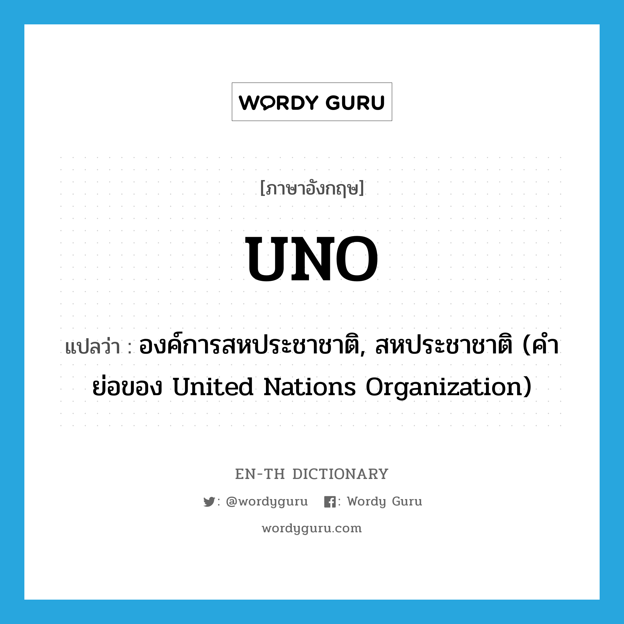 องค์การสหประชาชาติ, สหประชาชาติ (คำย่อของ United Nations Organization) ภาษาอังกฤษ?, คำศัพท์ภาษาอังกฤษ องค์การสหประชาชาติ, สหประชาชาติ (คำย่อของ United Nations Organization) แปลว่า UNO ประเภท ABBR หมวด ABBR