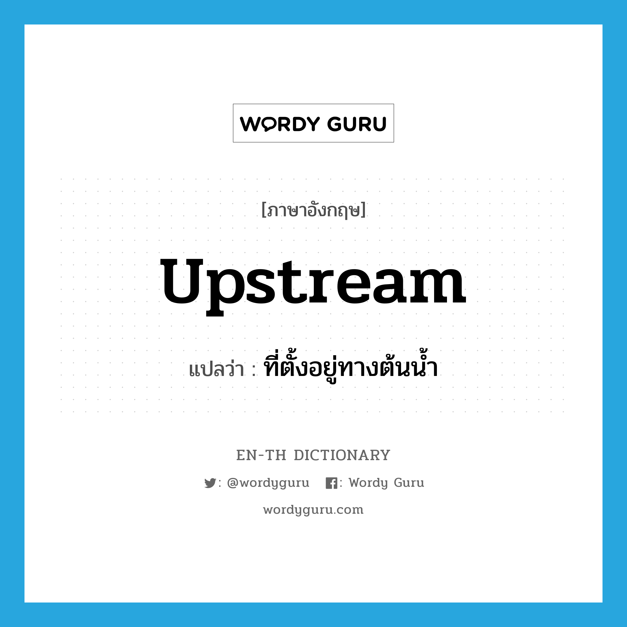 upstream แปลว่า?, คำศัพท์ภาษาอังกฤษ upstream แปลว่า ที่ตั้งอยู่ทางต้นน้ำ ประเภท ADJ หมวด ADJ