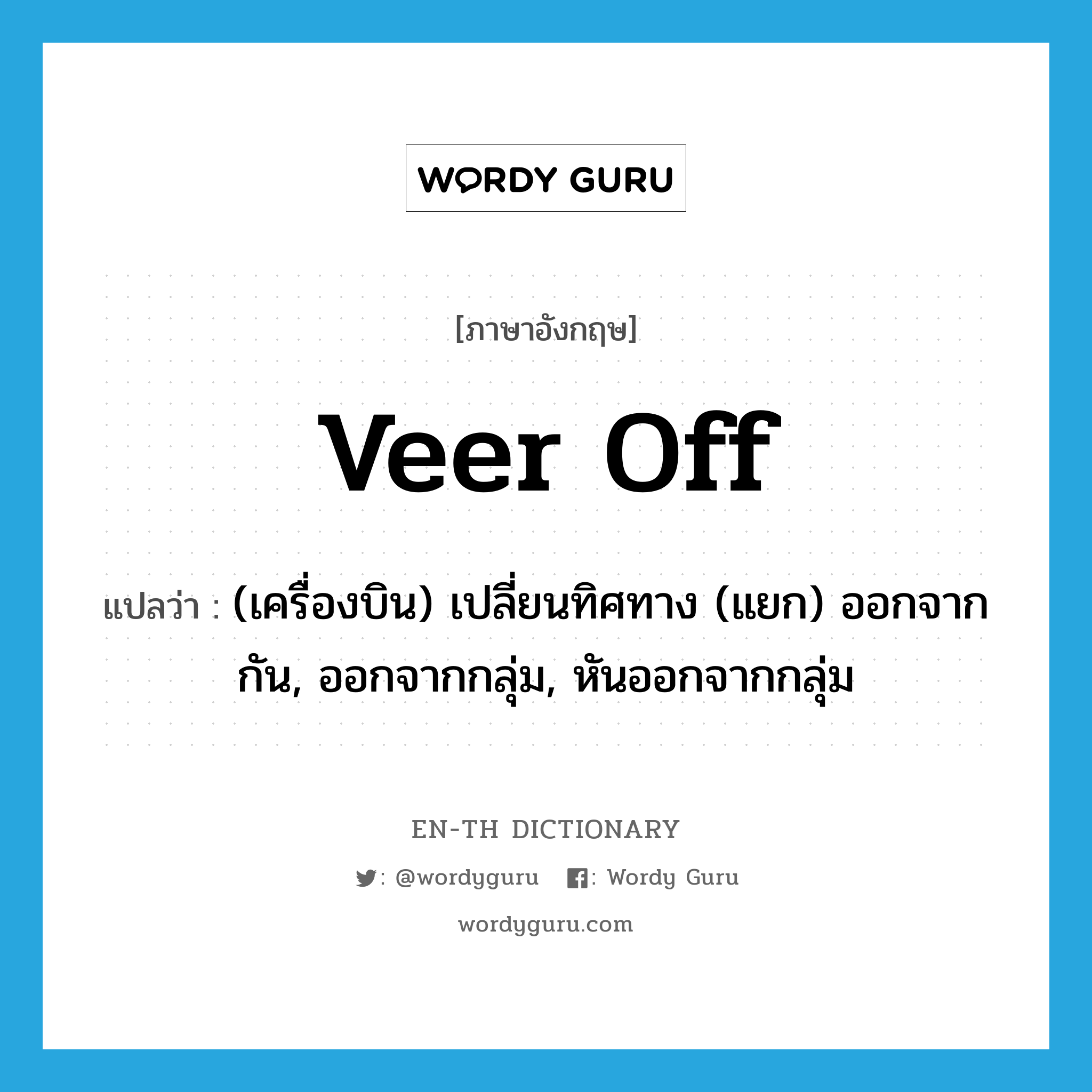veer off แปลว่า?, คำศัพท์ภาษาอังกฤษ veer off แปลว่า (เครื่องบิน) เปลี่ยนทิศทาง (แยก) ออกจากกัน, ออกจากกลุ่ม, หันออกจากกลุ่ม ประเภท PHRV หมวด PHRV