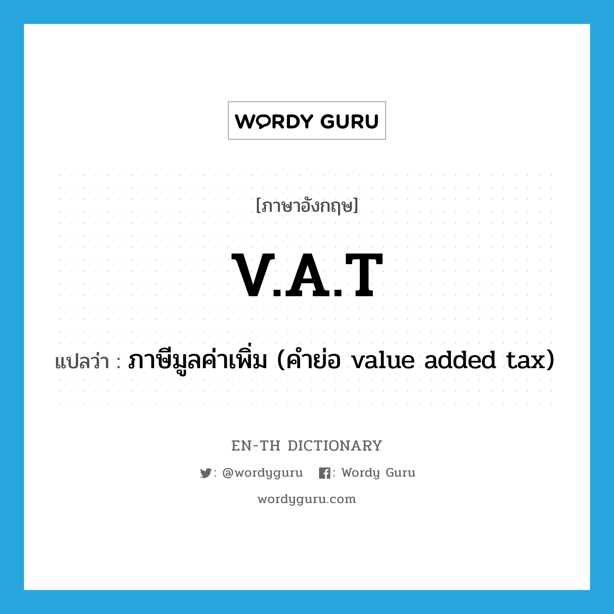 V.A.T แปลว่า?, คำศัพท์ภาษาอังกฤษ V.A.T แปลว่า ภาษีมูลค่าเพิ่ม (คำย่อ value added tax) ประเภท ABBR หมวด ABBR