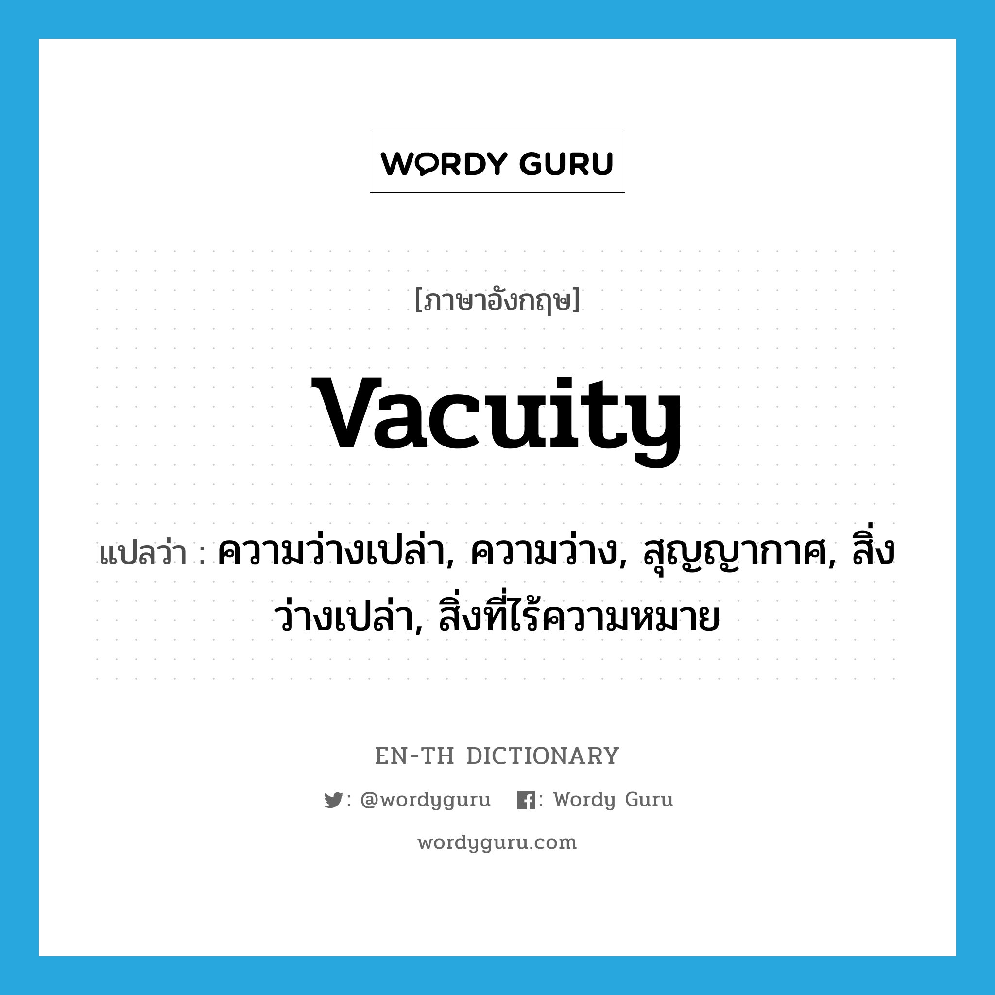 vacuity แปลว่า?, คำศัพท์ภาษาอังกฤษ vacuity แปลว่า ความว่างเปล่า, ความว่าง, สุญญากาศ, สิ่งว่างเปล่า, สิ่งที่ไร้ความหมาย ประเภท N หมวด N