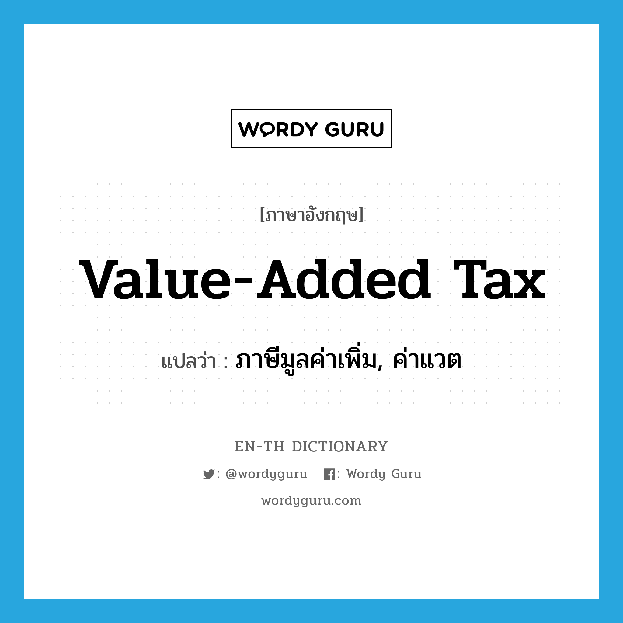 ภาษีมูลค่าเพิ่ม, ค่าแวต ภาษาอังกฤษ?, คำศัพท์ภาษาอังกฤษ ภาษีมูลค่าเพิ่ม, ค่าแวต แปลว่า value-added tax ประเภท N หมวด N
