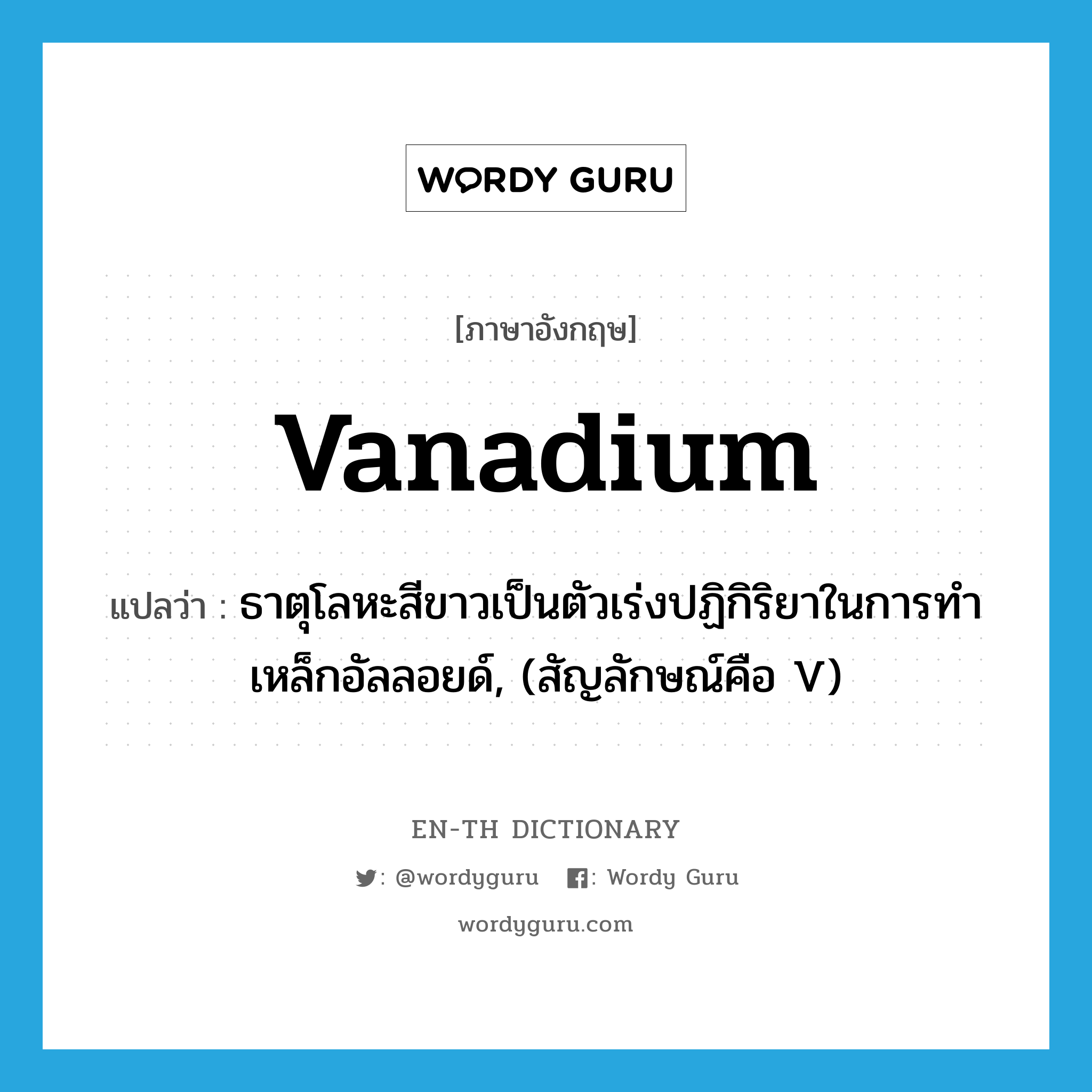 vanadium แปลว่า?, คำศัพท์ภาษาอังกฤษ vanadium แปลว่า ธาตุโลหะสีขาวเป็นตัวเร่งปฏิกิริยาในการทำเหล็กอัลลอยด์, (สัญลักษณ์คือ V) ประเภท N หมวด N