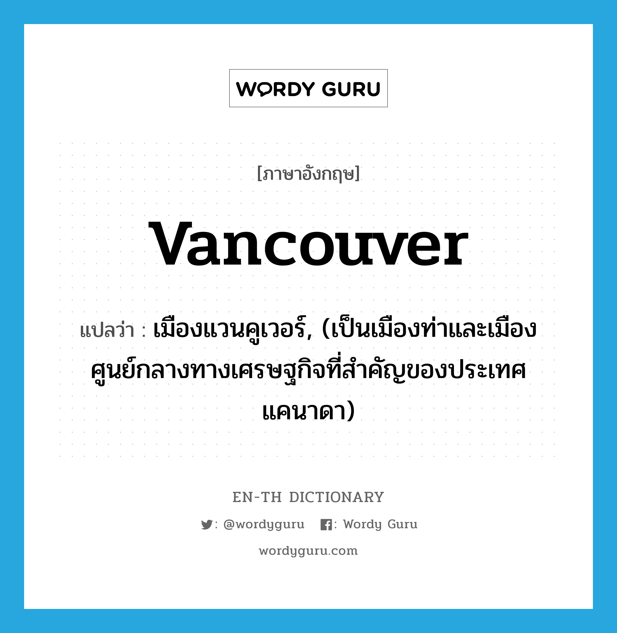 Vancouver แปลว่า?, คำศัพท์ภาษาอังกฤษ Vancouver แปลว่า เมืองแวนคูเวอร์, (เป็นเมืองท่าและเมืองศูนย์กลางทางเศรษฐกิจที่สำคัญของประเทศแคนาดา) ประเภท N หมวด N