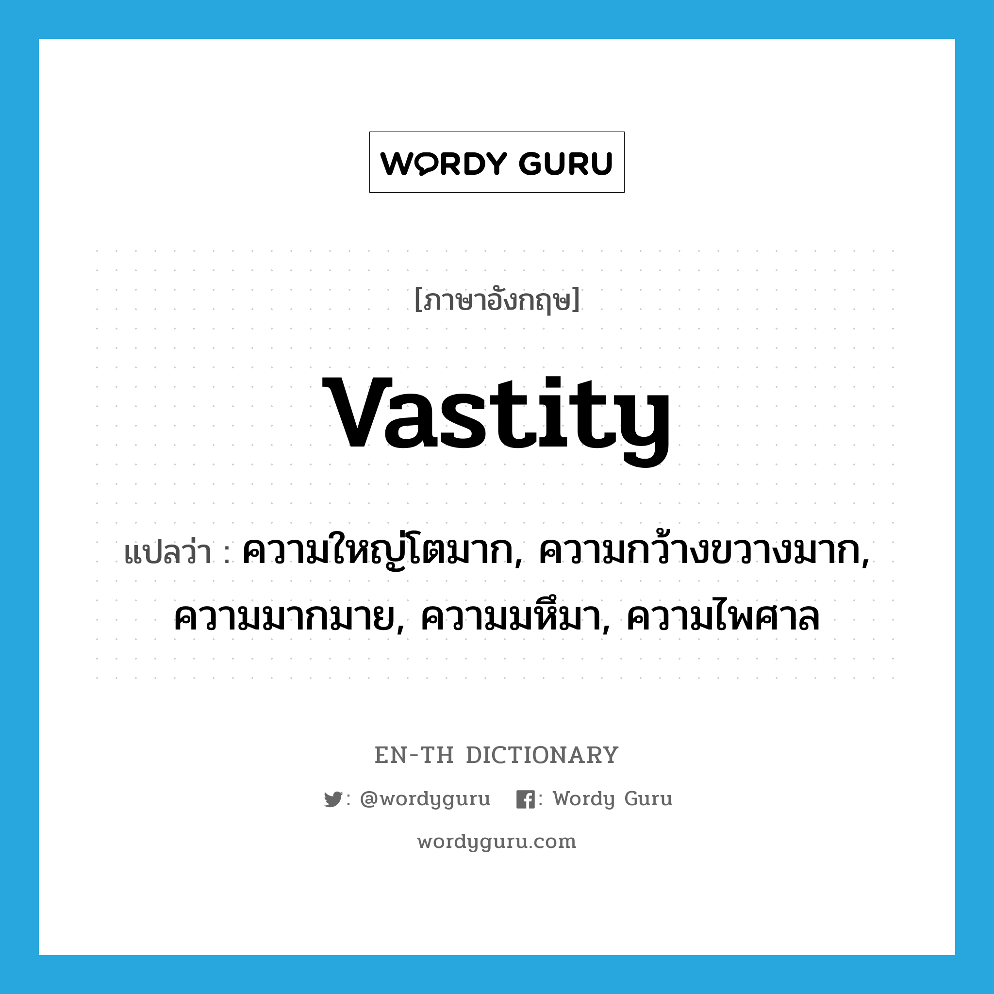 vastity แปลว่า?, คำศัพท์ภาษาอังกฤษ vastity แปลว่า ความใหญ่โตมาก, ความกว้างขวางมาก, ความมากมาย, ความมหึมา, ความไพศาล ประเภท N หมวด N