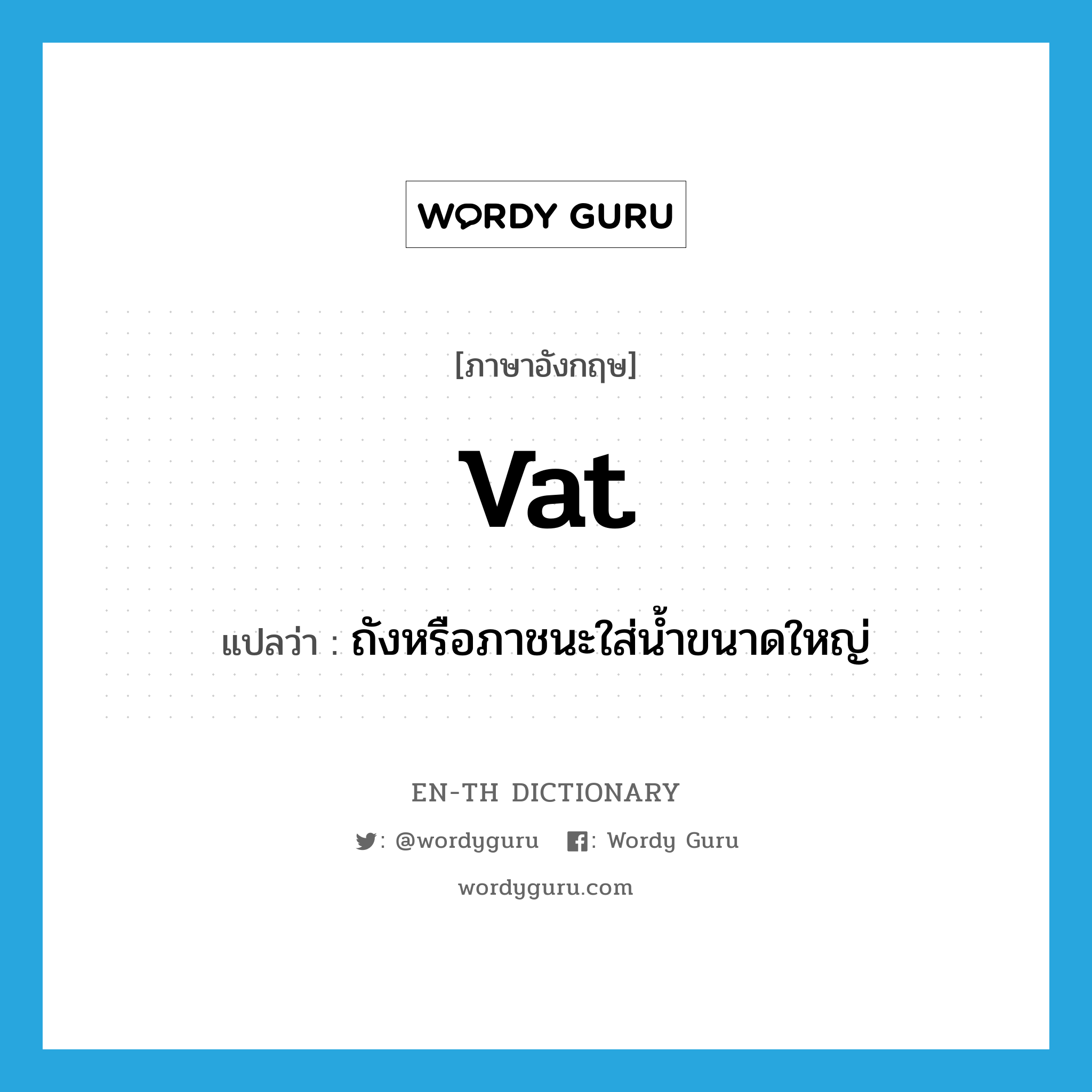 VAT แปลว่า?, คำศัพท์ภาษาอังกฤษ vat แปลว่า ถังหรือภาชนะใส่น้ำขนาดใหญ่ ประเภท N หมวด N