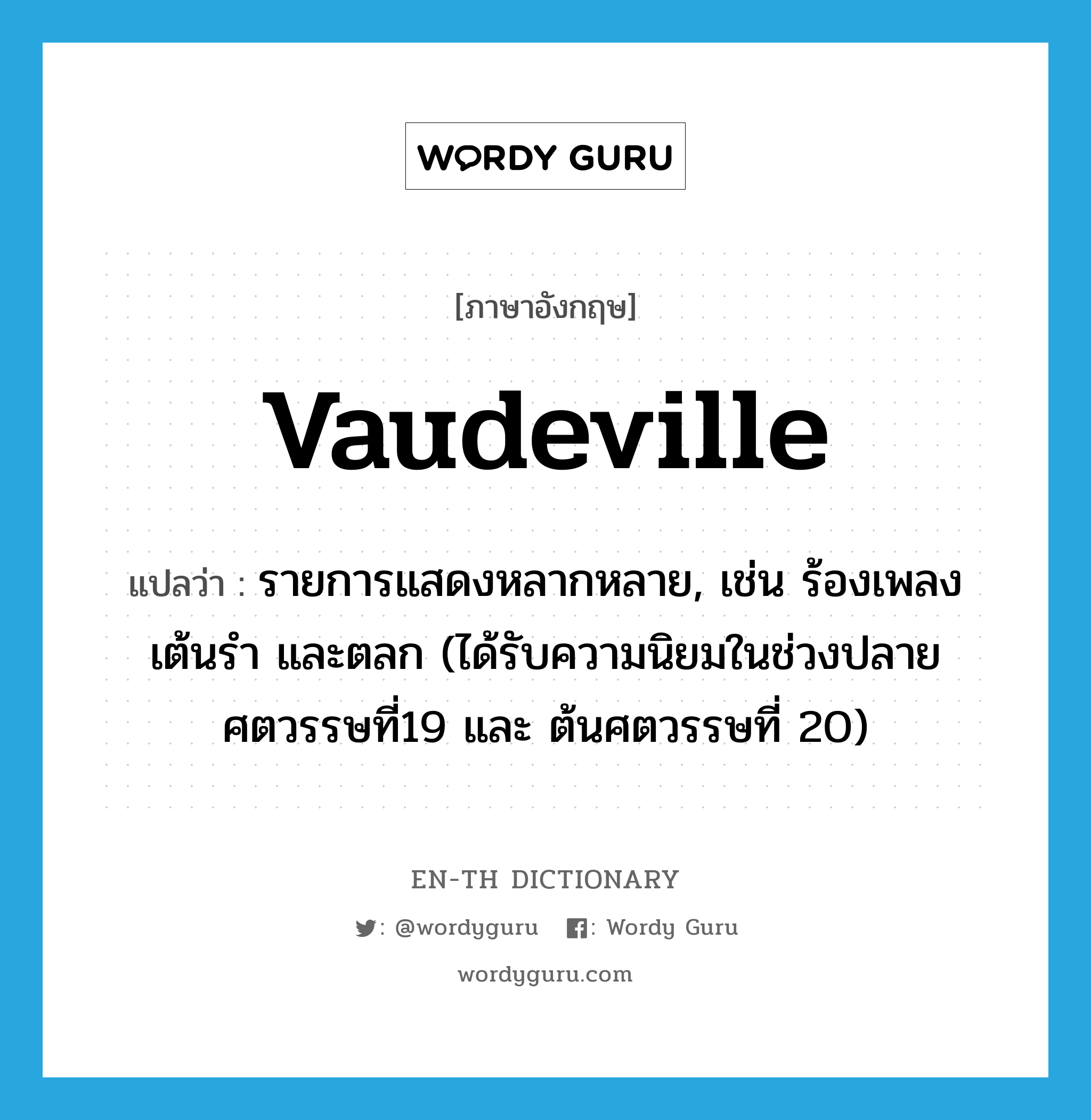 vaudeville แปลว่า?, คำศัพท์ภาษาอังกฤษ vaudeville แปลว่า รายการแสดงหลากหลาย, เช่น ร้องเพลง เต้นรำ และตลก (ได้รับความนิยมในช่วงปลายศตวรรษที่19 และ ต้นศตวรรษที่ 20) ประเภท N หมวด N