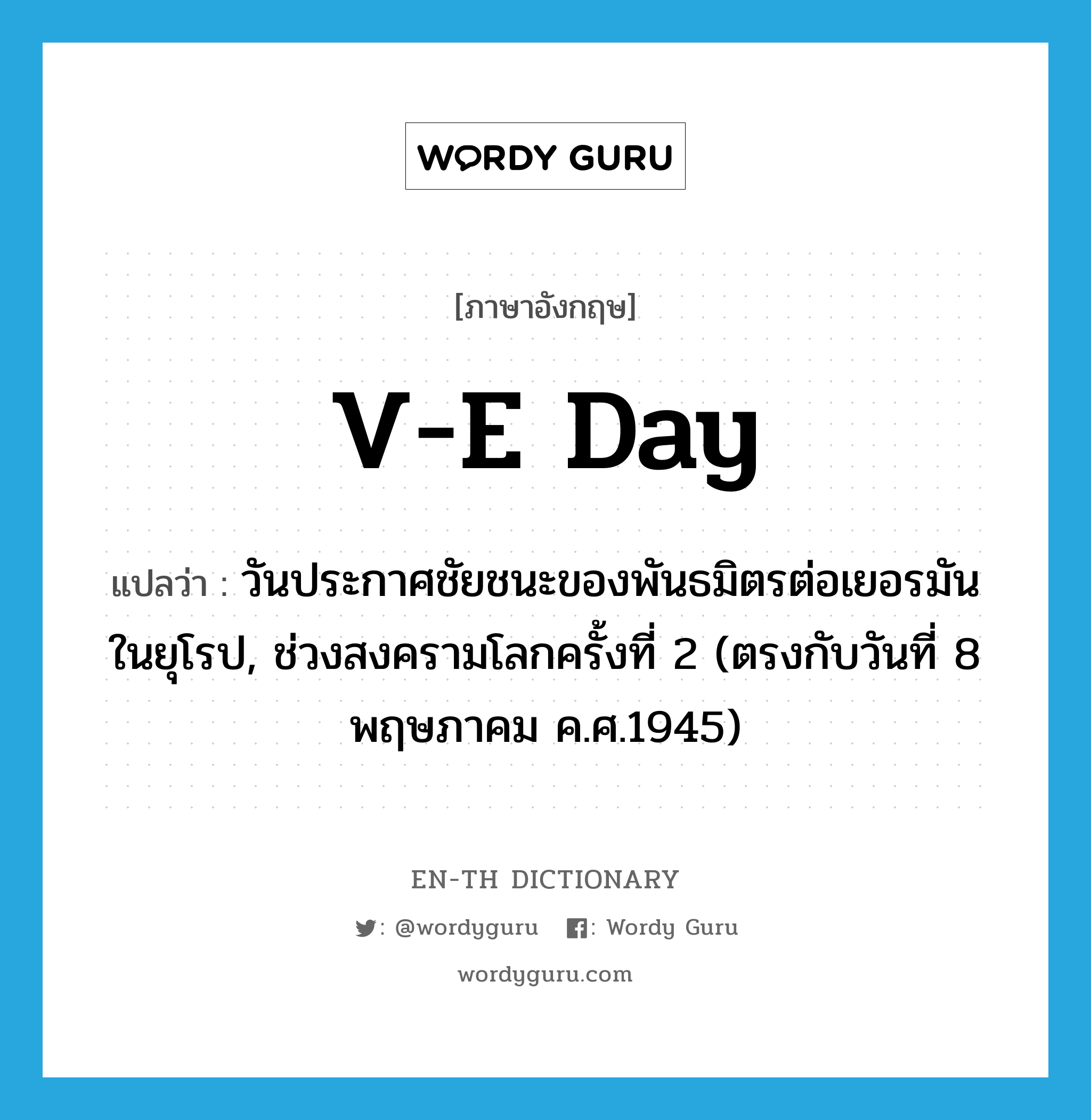 V-E Day แปลว่า?, คำศัพท์ภาษาอังกฤษ V-E Day แปลว่า วันประกาศชัยชนะของพันธมิตรต่อเยอรมันในยุโรป, ช่วงสงครามโลกครั้งที่ 2 (ตรงกับวันที่ 8 พฤษภาคม ค.ศ.1945) ประเภท N หมวด N