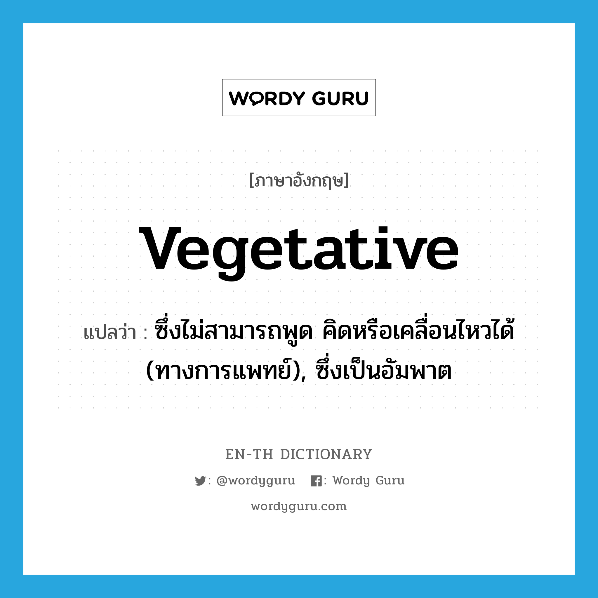 vegetative แปลว่า?, คำศัพท์ภาษาอังกฤษ vegetative แปลว่า ซึ่งไม่สามารถพูด คิดหรือเคลื่อนไหวได้ (ทางการแพทย์), ซึ่งเป็นอัมพาต ประเภท ADJ หมวด ADJ