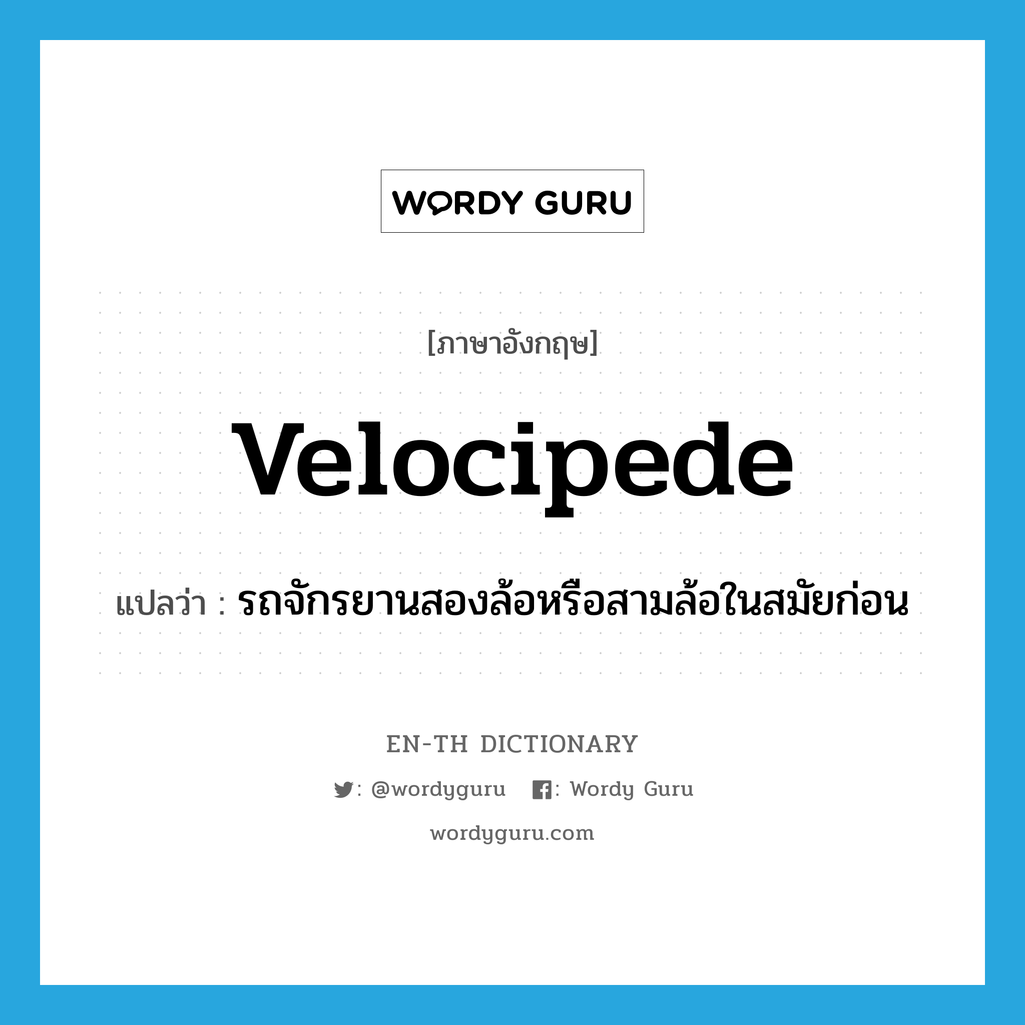 velocipede แปลว่า?, คำศัพท์ภาษาอังกฤษ velocipede แปลว่า รถจักรยานสองล้อหรือสามล้อในสมัยก่อน ประเภท N หมวด N