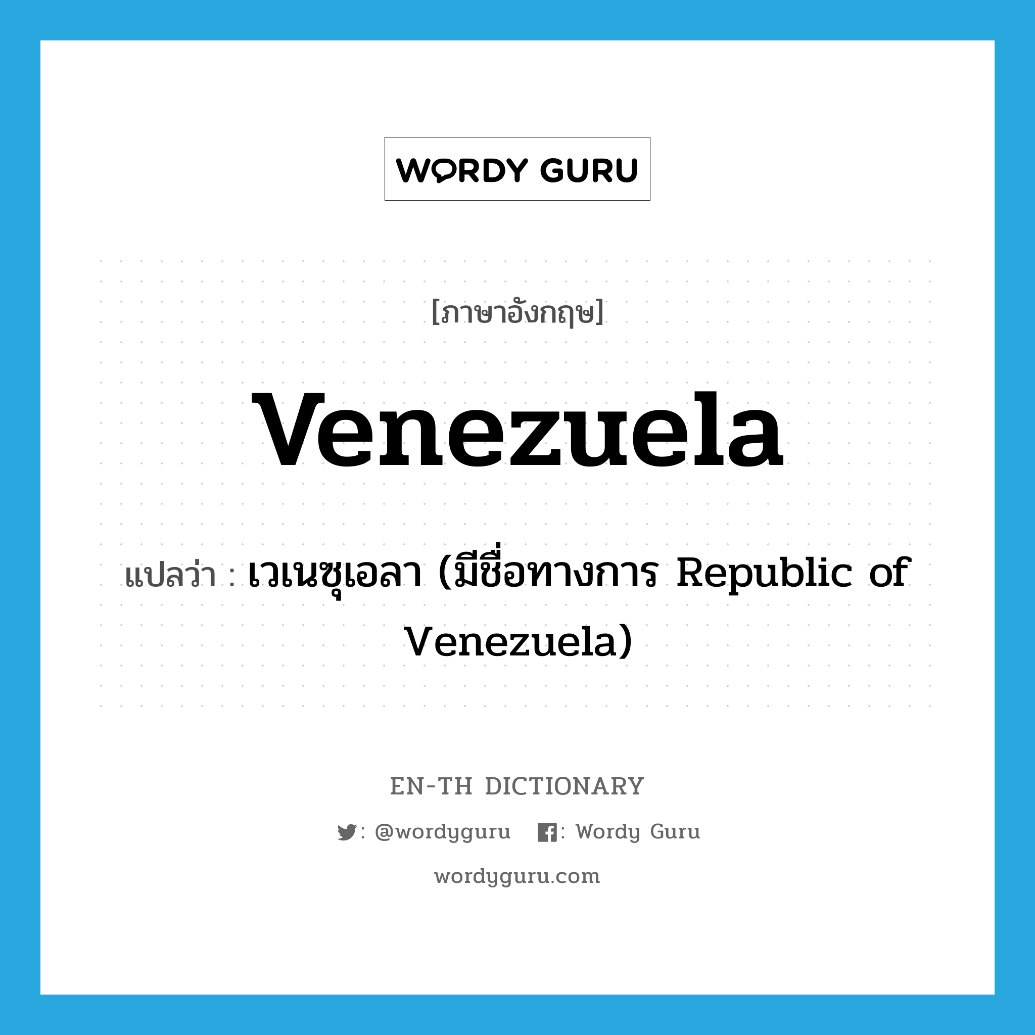 เวเนซุเอลา (มีชื่อทางการ Republic of Venezuela) ภาษาอังกฤษ?, คำศัพท์ภาษาอังกฤษ เวเนซุเอลา (มีชื่อทางการ Republic of Venezuela) แปลว่า Venezuela ประเภท N หมวด N