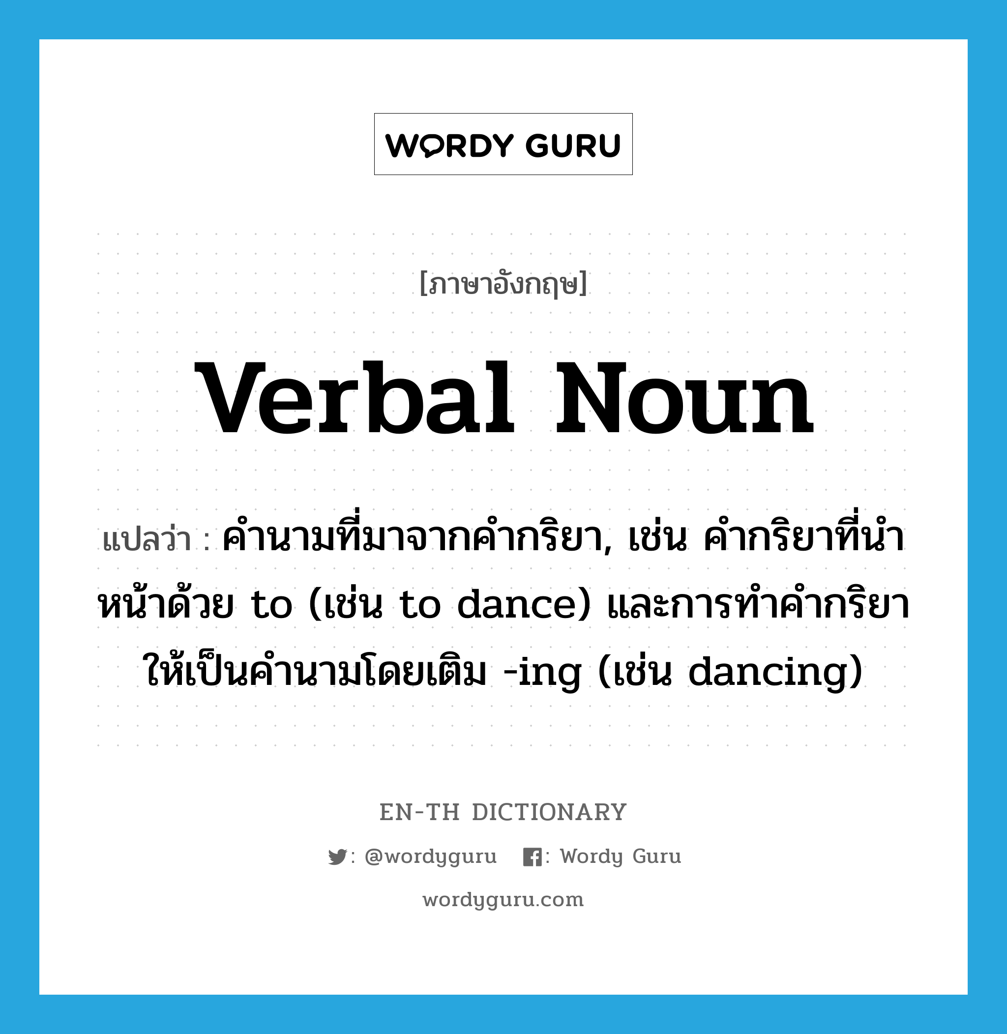 verbal noun แปลว่า?, คำศัพท์ภาษาอังกฤษ verbal noun แปลว่า คำนามที่มาจากคำกริยา, เช่น คำกริยาที่นำหน้าด้วย to (เช่น to dance) และการทำคำกริยาให้เป็นคำนามโดยเติม -ing (เช่น dancing) ประเภท N หมวด N