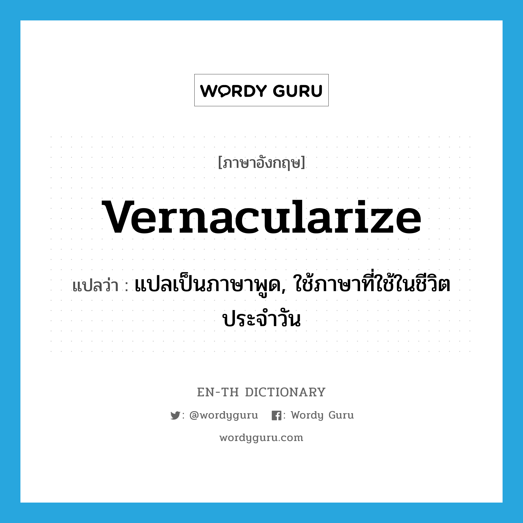 vernacularize แปลว่า?, คำศัพท์ภาษาอังกฤษ vernacularize แปลว่า แปลเป็นภาษาพูด, ใช้ภาษาที่ใช้ในชีวิตประจำวัน ประเภท VT หมวด VT