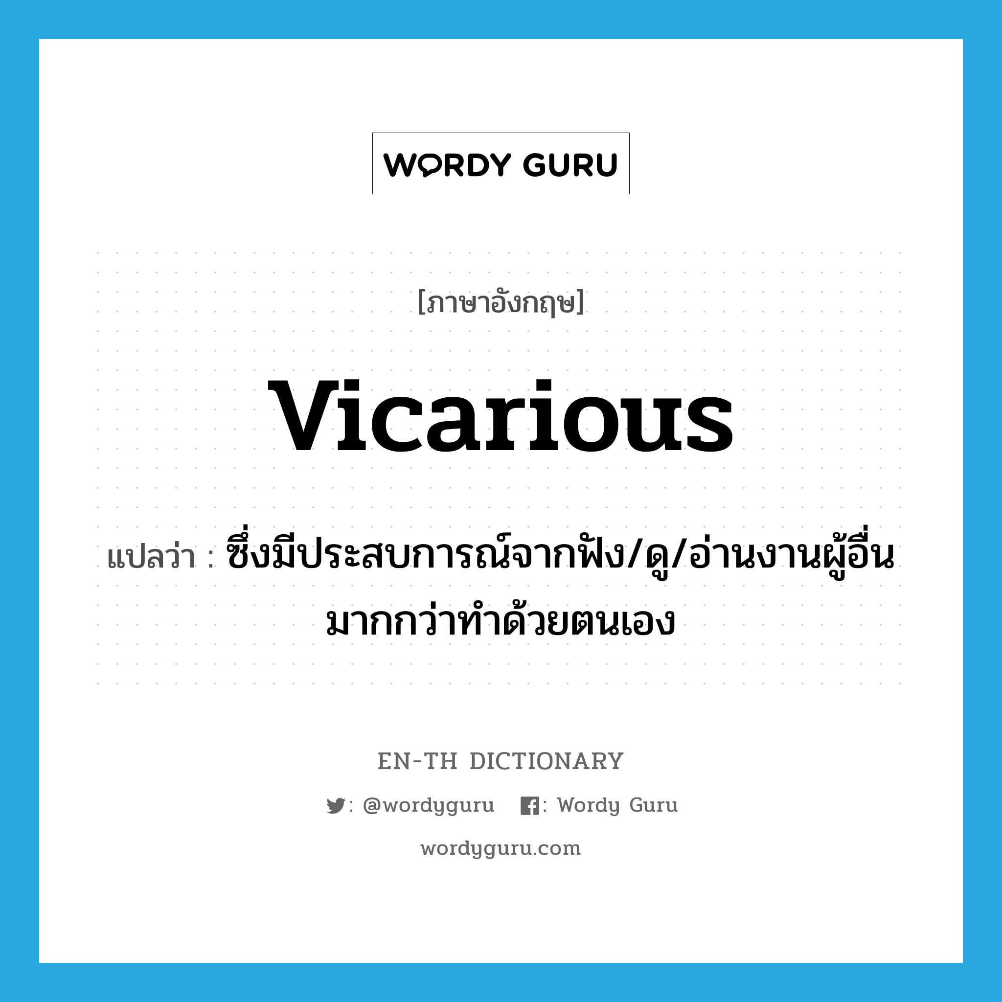 vicarious แปลว่า?, คำศัพท์ภาษาอังกฤษ vicarious แปลว่า ซึ่งมีประสบการณ์จากฟัง/ดู/อ่านงานผู้อื่นมากกว่าทำด้วยตนเอง ประเภท ADJ หมวด ADJ