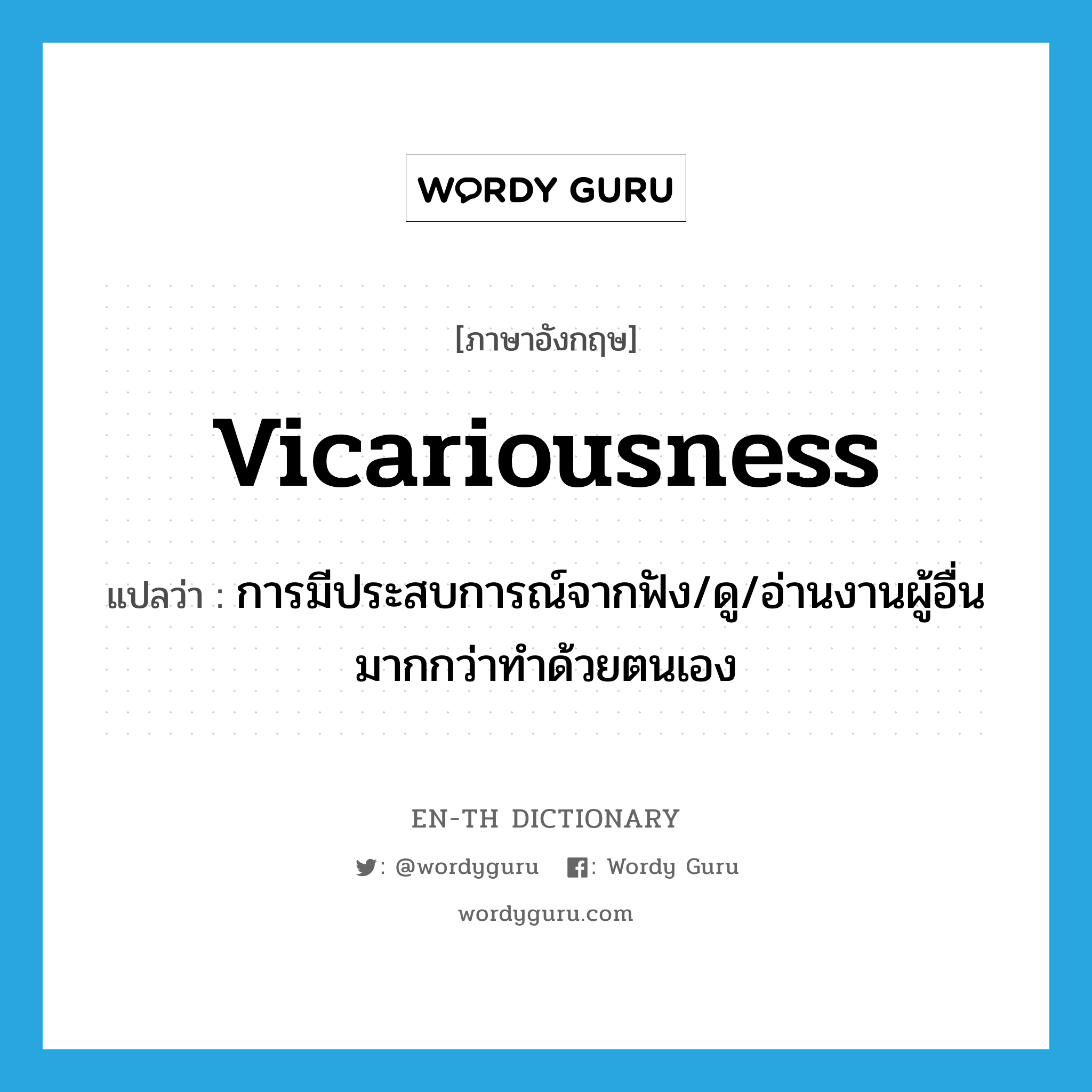vicariousness แปลว่า?, คำศัพท์ภาษาอังกฤษ vicariousness แปลว่า การมีประสบการณ์จากฟัง/ดู/อ่านงานผู้อื่นมากกว่าทำด้วยตนเอง ประเภท N หมวด N
