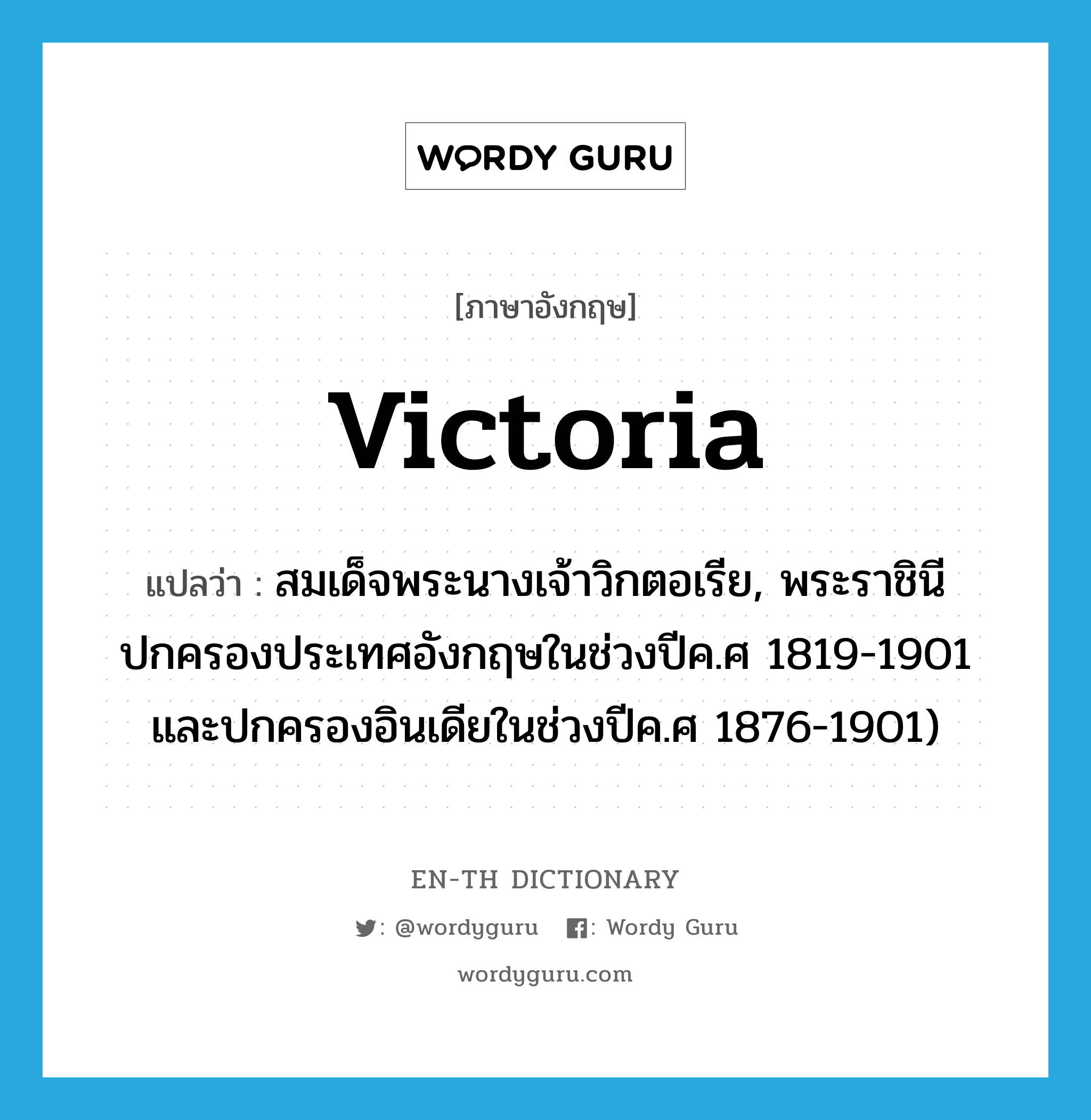 Victoria แปลว่า?, คำศัพท์ภาษาอังกฤษ Victoria แปลว่า สมเด็จพระนางเจ้าวิกตอเรีย, พระราชินีปกครองประเทศอังกฤษในช่วงปีค.ศ 1819-1901 และปกครองอินเดียในช่วงปีค.ศ 1876-1901) ประเภท N หมวด N
