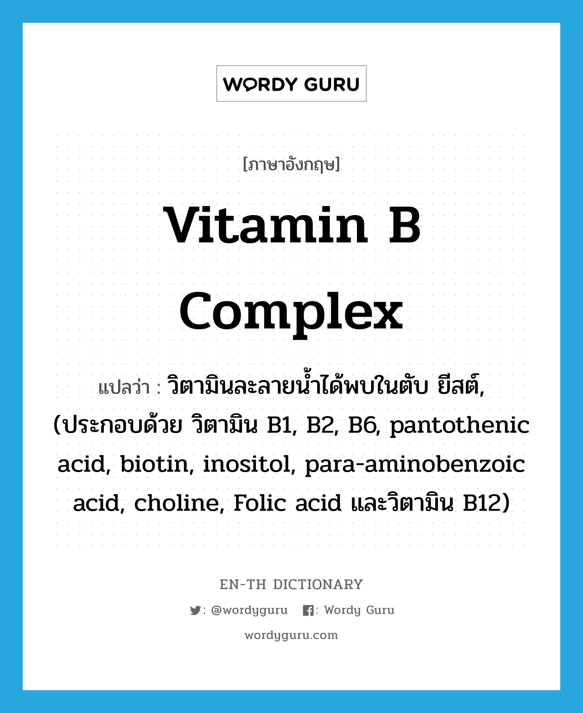 vitamin B complex แปลว่า?, คำศัพท์ภาษาอังกฤษ vitamin B complex แปลว่า วิตามินละลายน้ำได้พบในตับ ยีสต์, (ประกอบด้วย วิตามิน B1, B2, B6, pantothenic acid, biotin, inositol, para-aminobenzoic acid, choline, Folic acid และวิตามิน B12) ประเภท N หมวด N