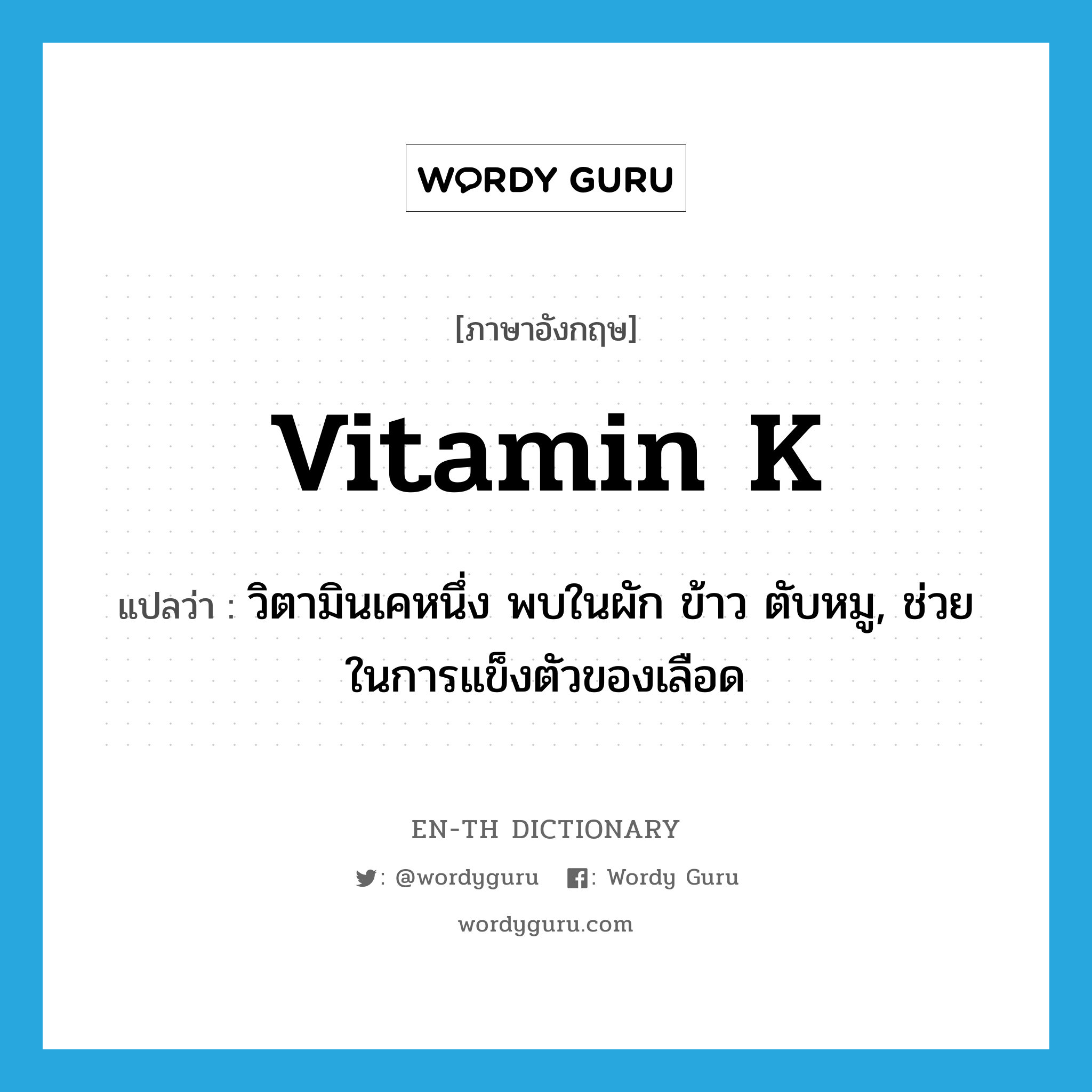 vitamin K แปลว่า?, คำศัพท์ภาษาอังกฤษ vitamin K แปลว่า วิตามินเคหนึ่ง พบในผัก ข้าว ตับหมู, ช่วยในการแข็งตัวของเลือด ประเภท N หมวด N