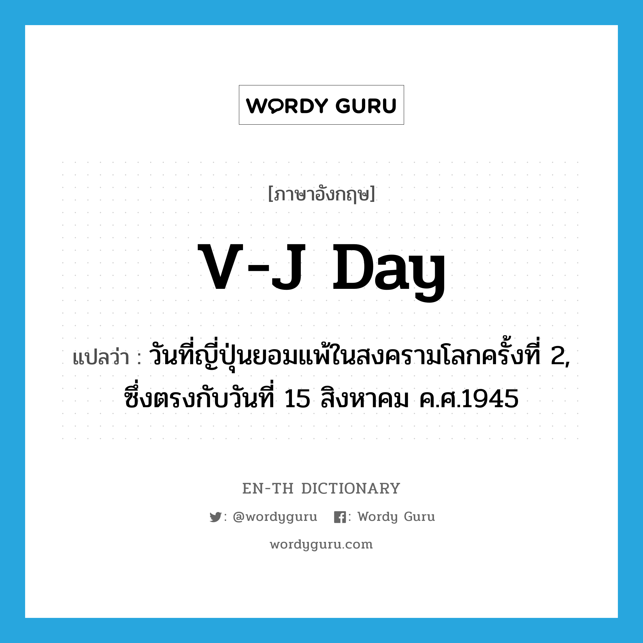 V-J Day แปลว่า?, คำศัพท์ภาษาอังกฤษ V-J Day แปลว่า วันที่ญี่ปุ่นยอมแพ้ในสงครามโลกครั้งที่ 2, ซึ่งตรงกับวันที่ 15 สิงหาคม ค.ศ.1945 ประเภท N หมวด N