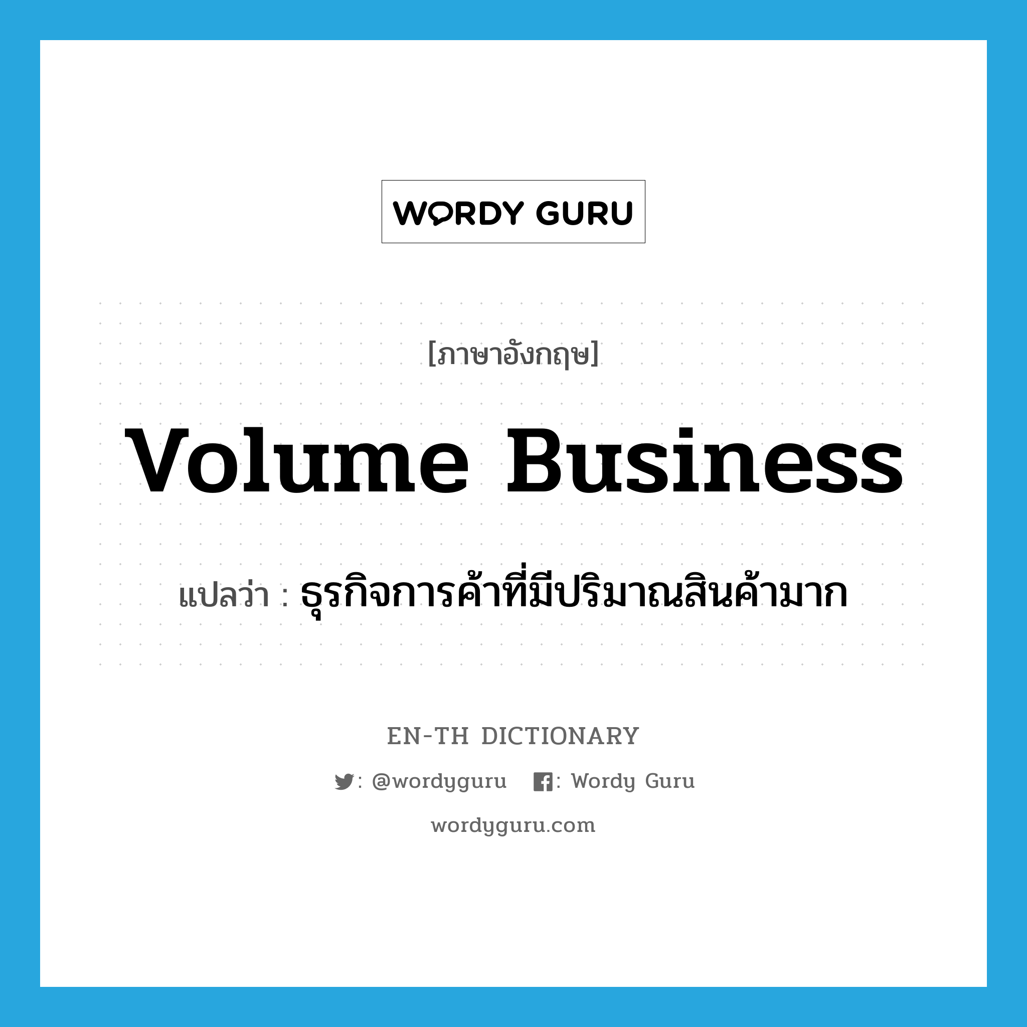 ธุรกิจการค้าที่มีปริมาณสินค้ามาก ภาษาอังกฤษ?, คำศัพท์ภาษาอังกฤษ ธุรกิจการค้าที่มีปริมาณสินค้ามาก แปลว่า volume business ประเภท N หมวด N