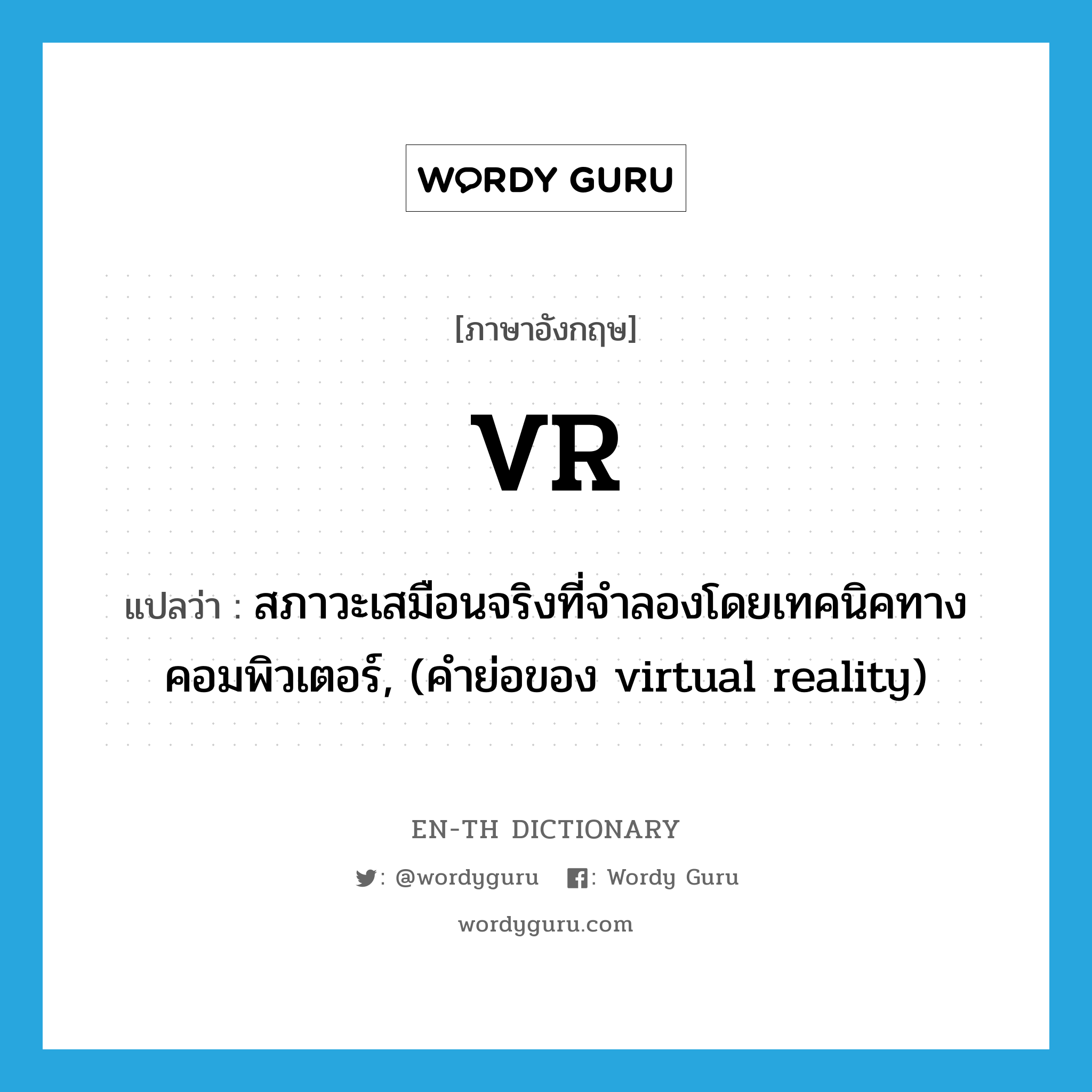 VR แปลว่า?, คำศัพท์ภาษาอังกฤษ VR แปลว่า สภาวะเสมือนจริงที่จำลองโดยเทคนิคทางคอมพิวเตอร์, (คำย่อของ virtual reality) ประเภท ABBR หมวด ABBR