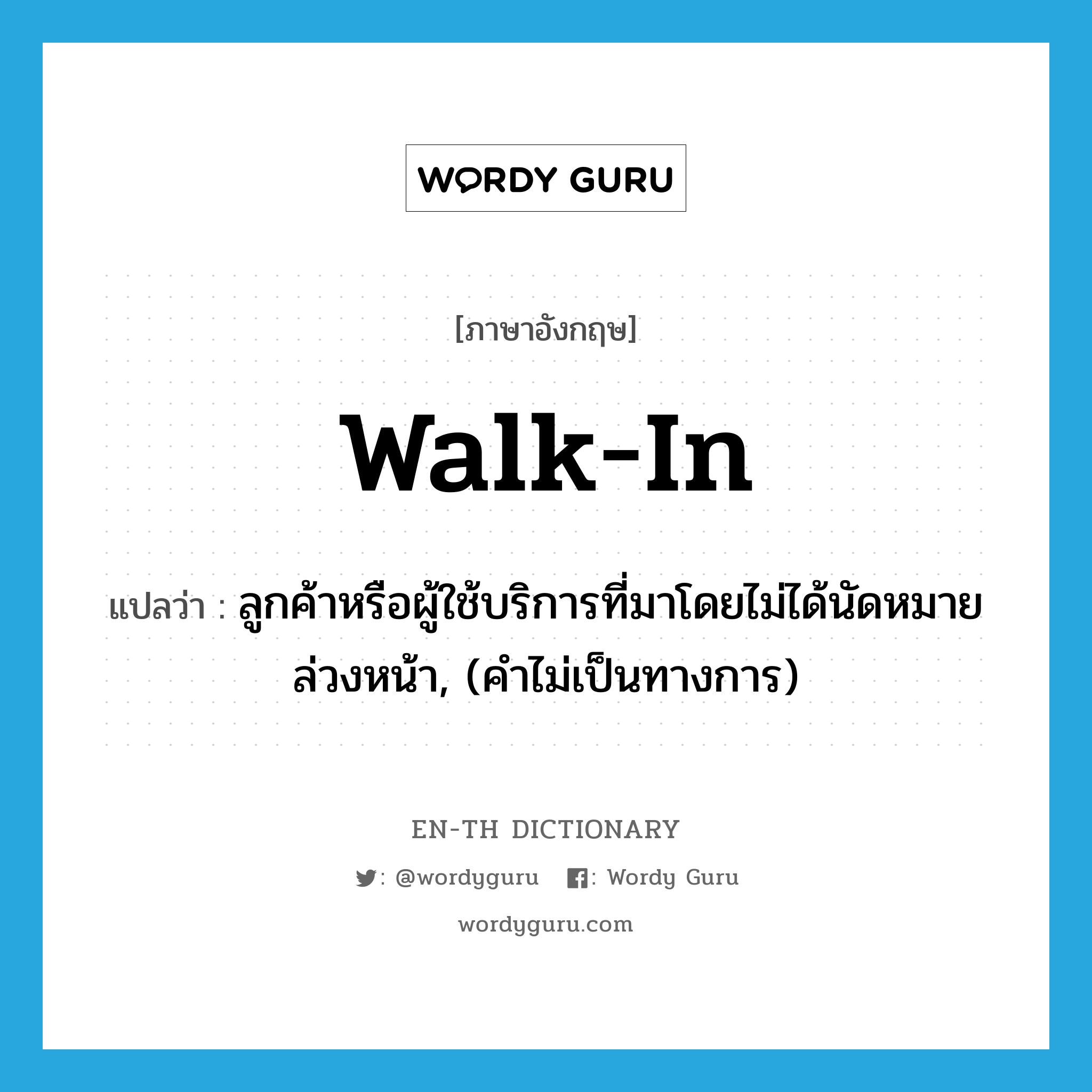 walk-in แปลว่า?, คำศัพท์ภาษาอังกฤษ walk-in แปลว่า ลูกค้าหรือผู้ใช้บริการที่มาโดยไม่ได้นัดหมายล่วงหน้า, (คำไม่เป็นทางการ) ประเภท N หมวด N