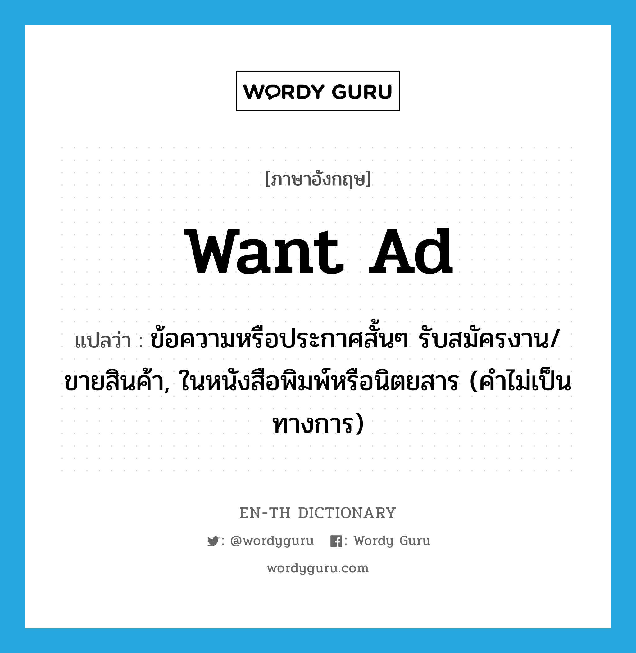 want ad แปลว่า?, คำศัพท์ภาษาอังกฤษ want ad แปลว่า ข้อความหรือประกาศสั้นๆ รับสมัครงาน/ขายสินค้า, ในหนังสือพิมพ์หรือนิตยสาร (คำไม่เป็นทางการ) ประเภท N หมวด N