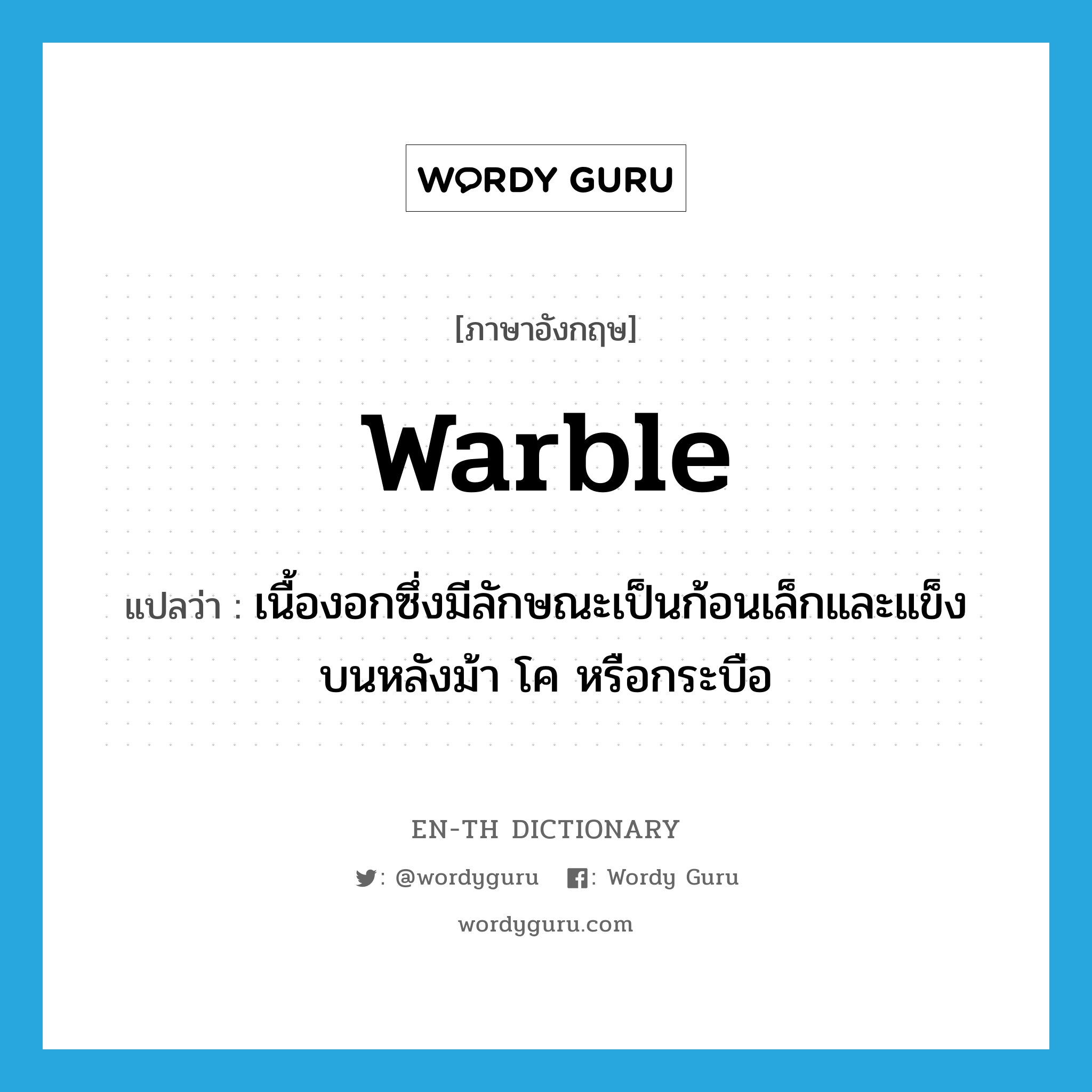 warble แปลว่า?, คำศัพท์ภาษาอังกฤษ warble แปลว่า เนื้องอกซึ่งมีลักษณะเป็นก้อนเล็กและแข็งบนหลังม้า โค หรือกระบือ ประเภท N หมวด N
