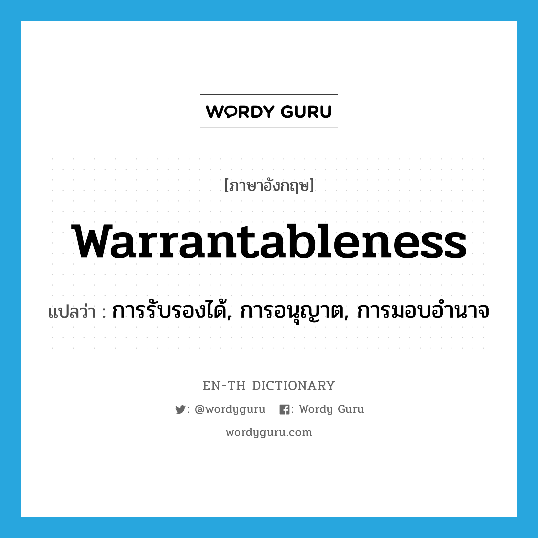 warrantableness แปลว่า?, คำศัพท์ภาษาอังกฤษ warrantableness แปลว่า การรับรองได้, การอนุญาต, การมอบอำนาจ ประเภท N หมวด N