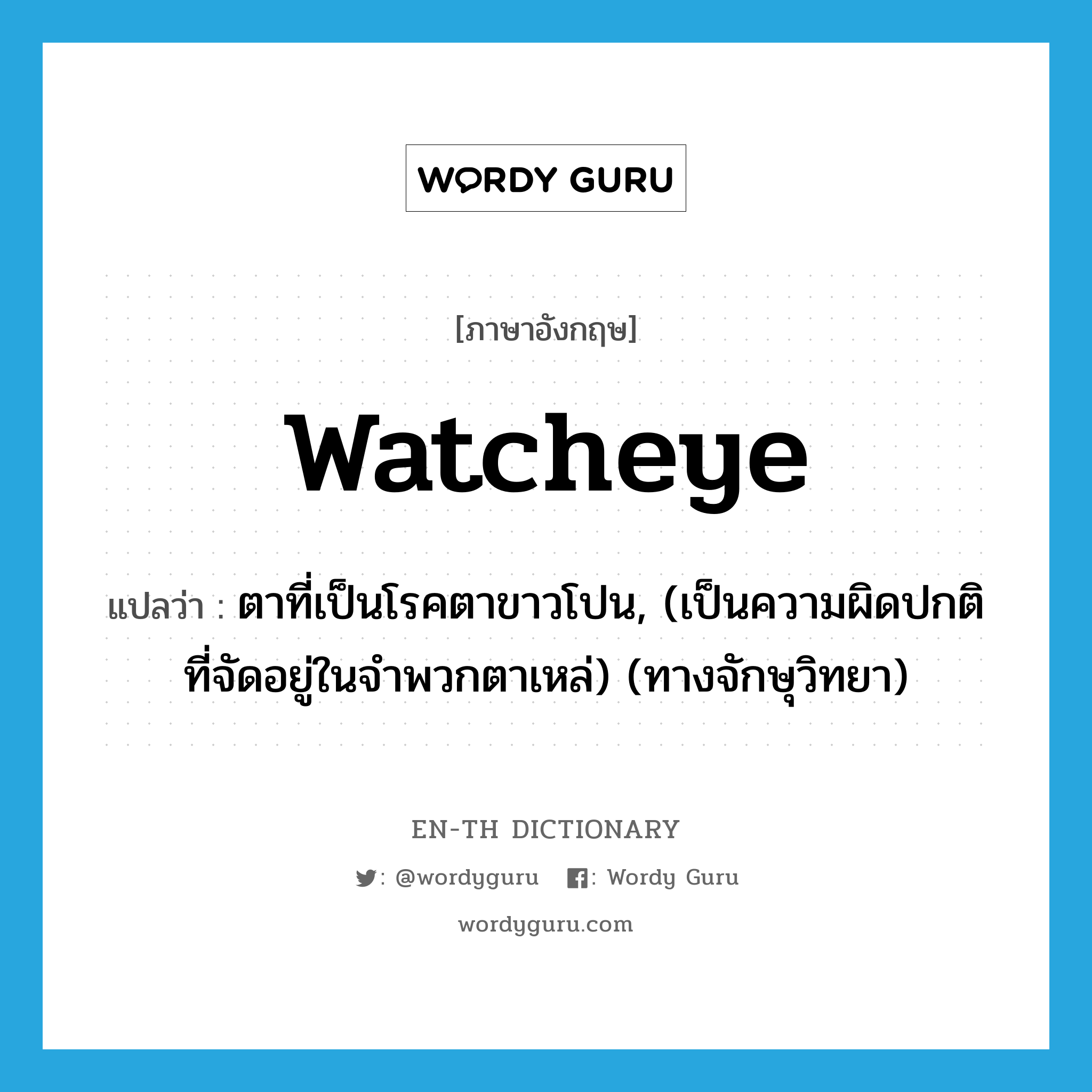 watcheye แปลว่า?, คำศัพท์ภาษาอังกฤษ watcheye แปลว่า ตาที่เป็นโรคตาขาวโปน, (เป็นความผิดปกติที่จัดอยู่ในจำพวกตาเหล่) (ทางจักษุวิทยา) ประเภท N หมวด N
