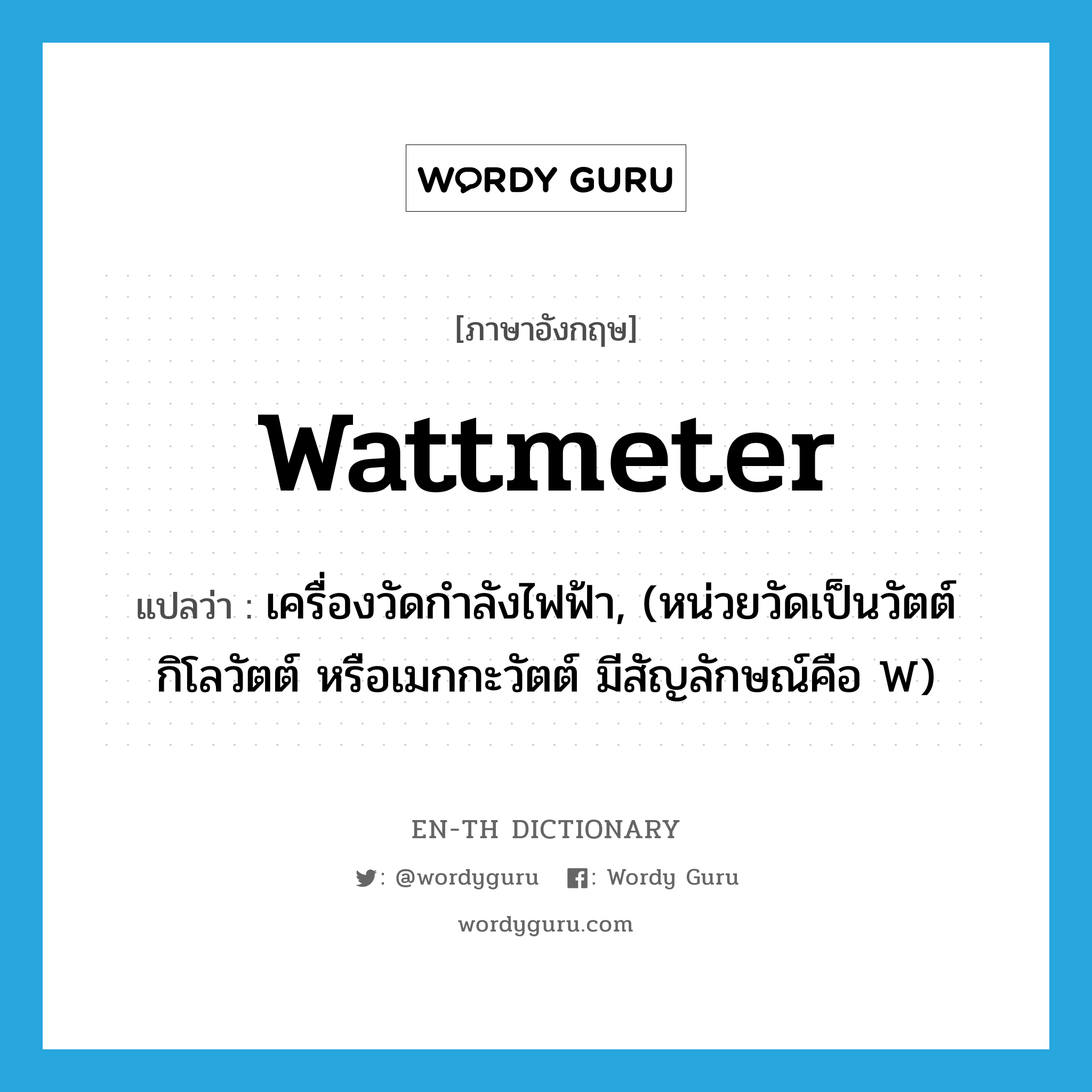 wattmeter แปลว่า?, คำศัพท์ภาษาอังกฤษ wattmeter แปลว่า เครื่องวัดกำลังไฟฟ้า, (หน่วยวัดเป็นวัตต์ กิโลวัตต์ หรือเมกกะวัตต์ มีสัญลักษณ์คือ W) ประเภท N หมวด N