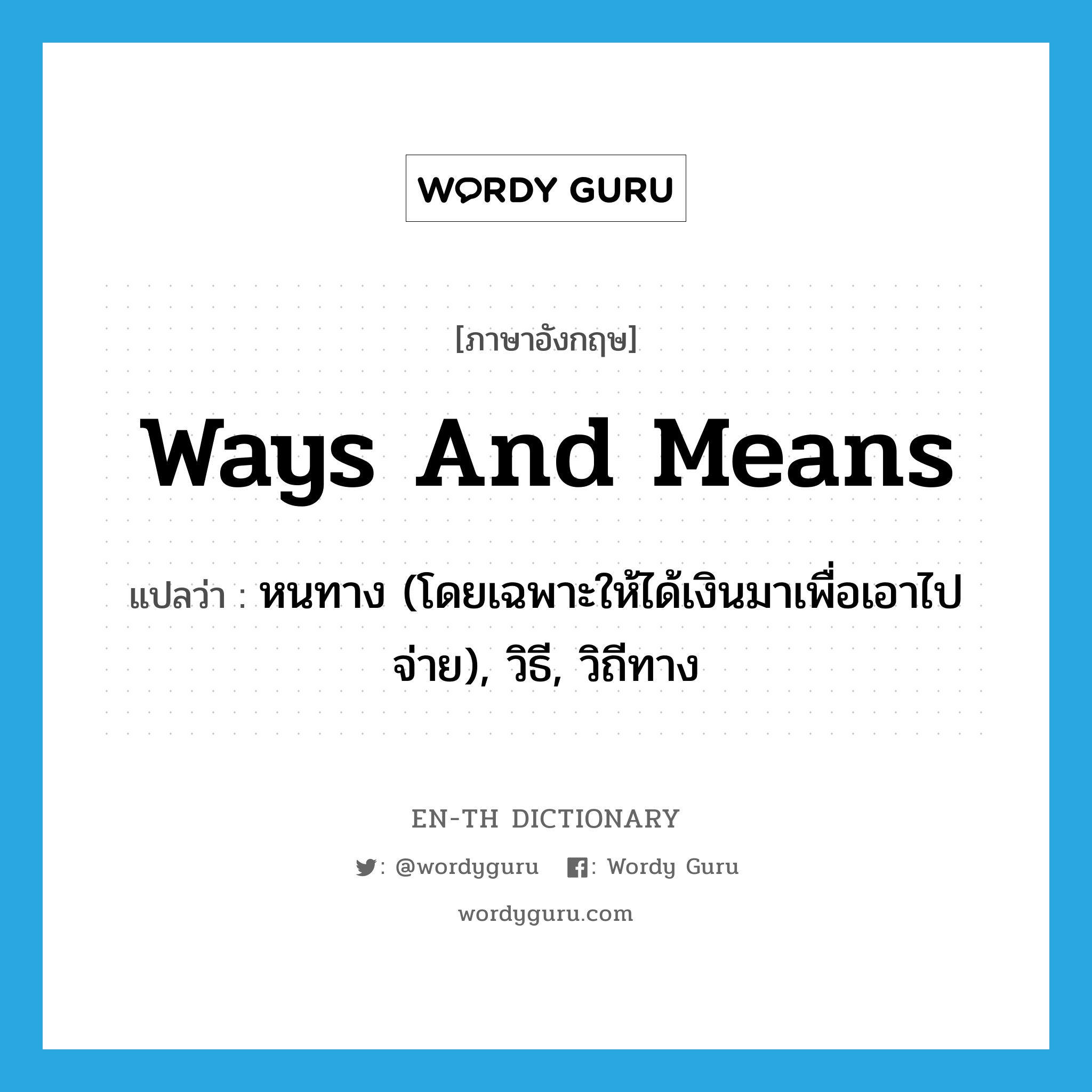 ways and means แปลว่า?, คำศัพท์ภาษาอังกฤษ ways and means แปลว่า หนทาง (โดยเฉพาะให้ได้เงินมาเพื่อเอาไปจ่าย), วิธี, วิถีทาง ประเภท N หมวด N