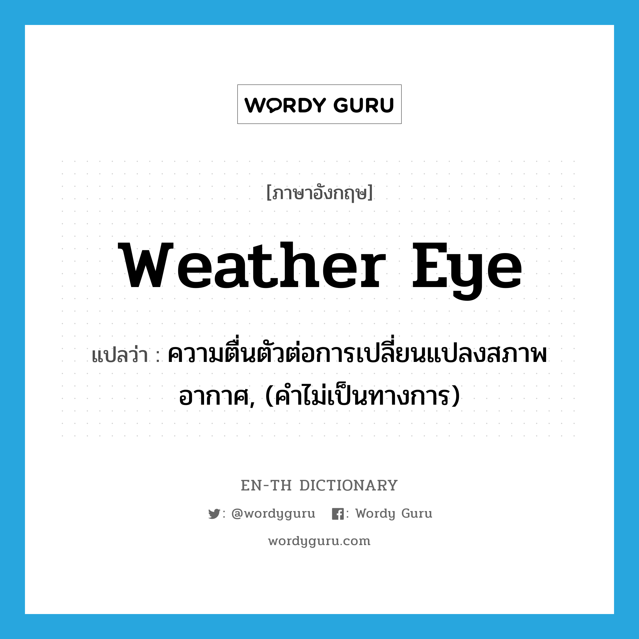 weather eye แปลว่า?, คำศัพท์ภาษาอังกฤษ weather eye แปลว่า ความตื่นตัวต่อการเปลี่ยนแปลงสภาพอากาศ, (คำไม่เป็นทางการ) ประเภท N หมวด N