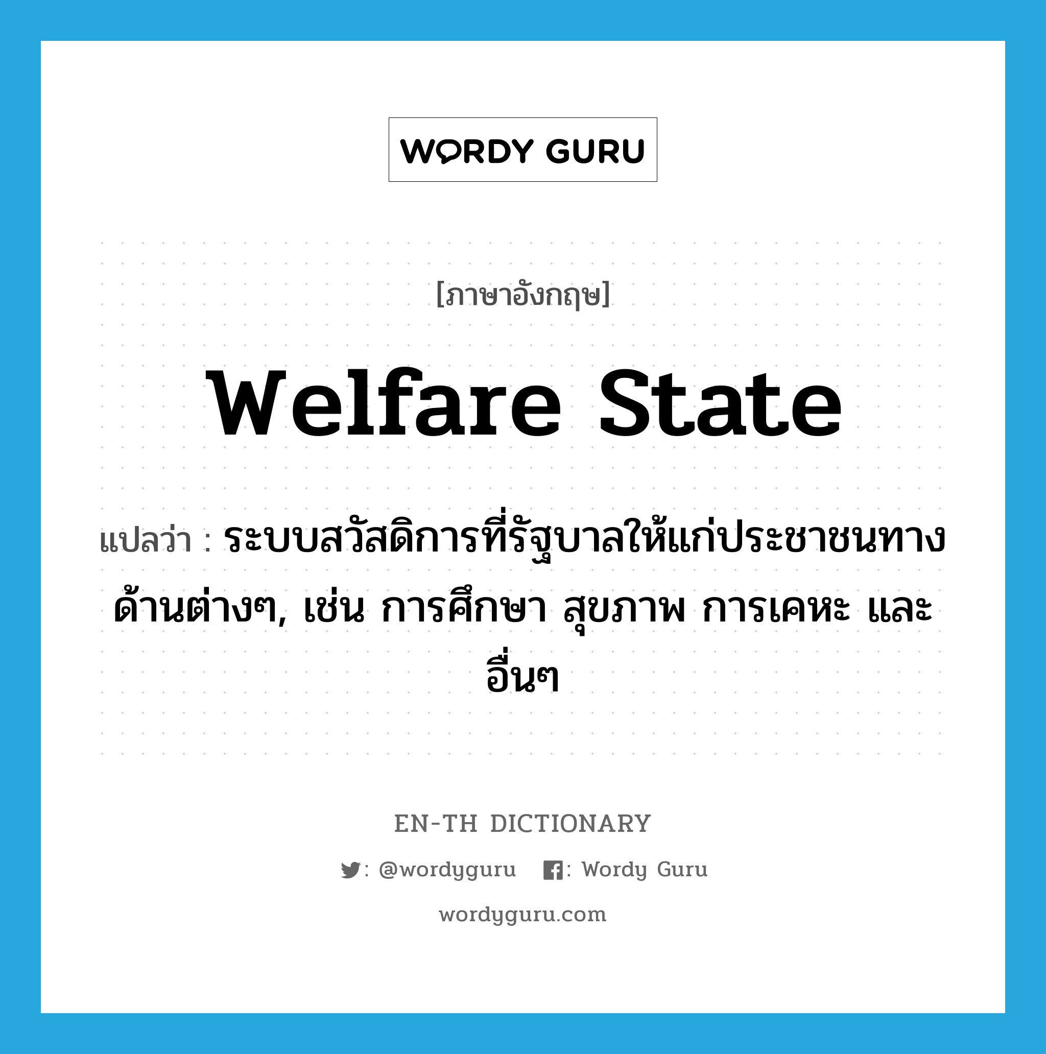 welfare state แปลว่า?, คำศัพท์ภาษาอังกฤษ welfare state แปลว่า ระบบสวัสดิการที่รัฐบาลให้แก่ประชาชนทางด้านต่างๆ, เช่น การศึกษา สุขภาพ การเคหะ และอื่นๆ ประเภท N หมวด N