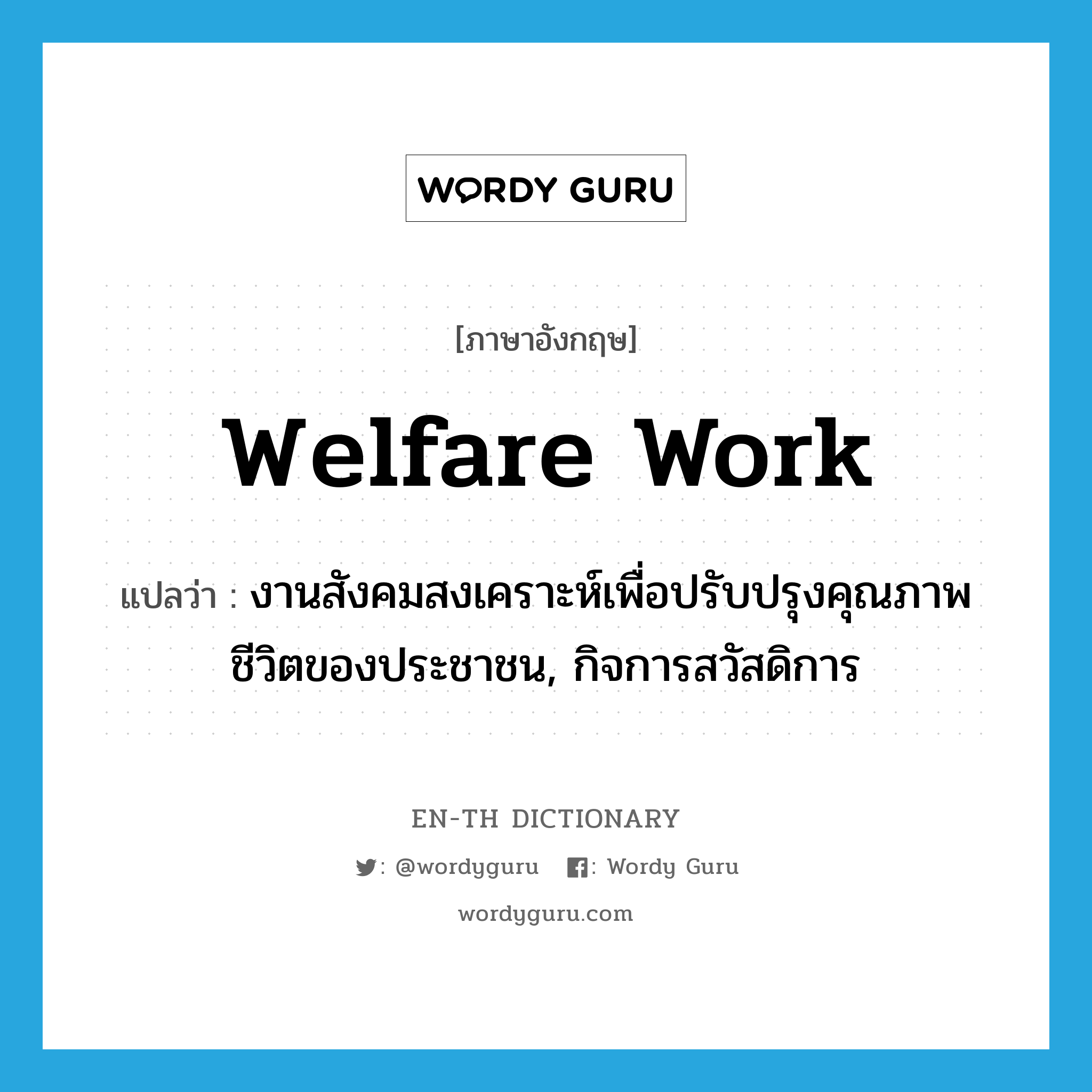 welfare work แปลว่า?, คำศัพท์ภาษาอังกฤษ welfare work แปลว่า งานสังคมสงเคราะห์เพื่อปรับปรุงคุณภาพชีวิตของประชาชน, กิจการสวัสดิการ ประเภท N หมวด N