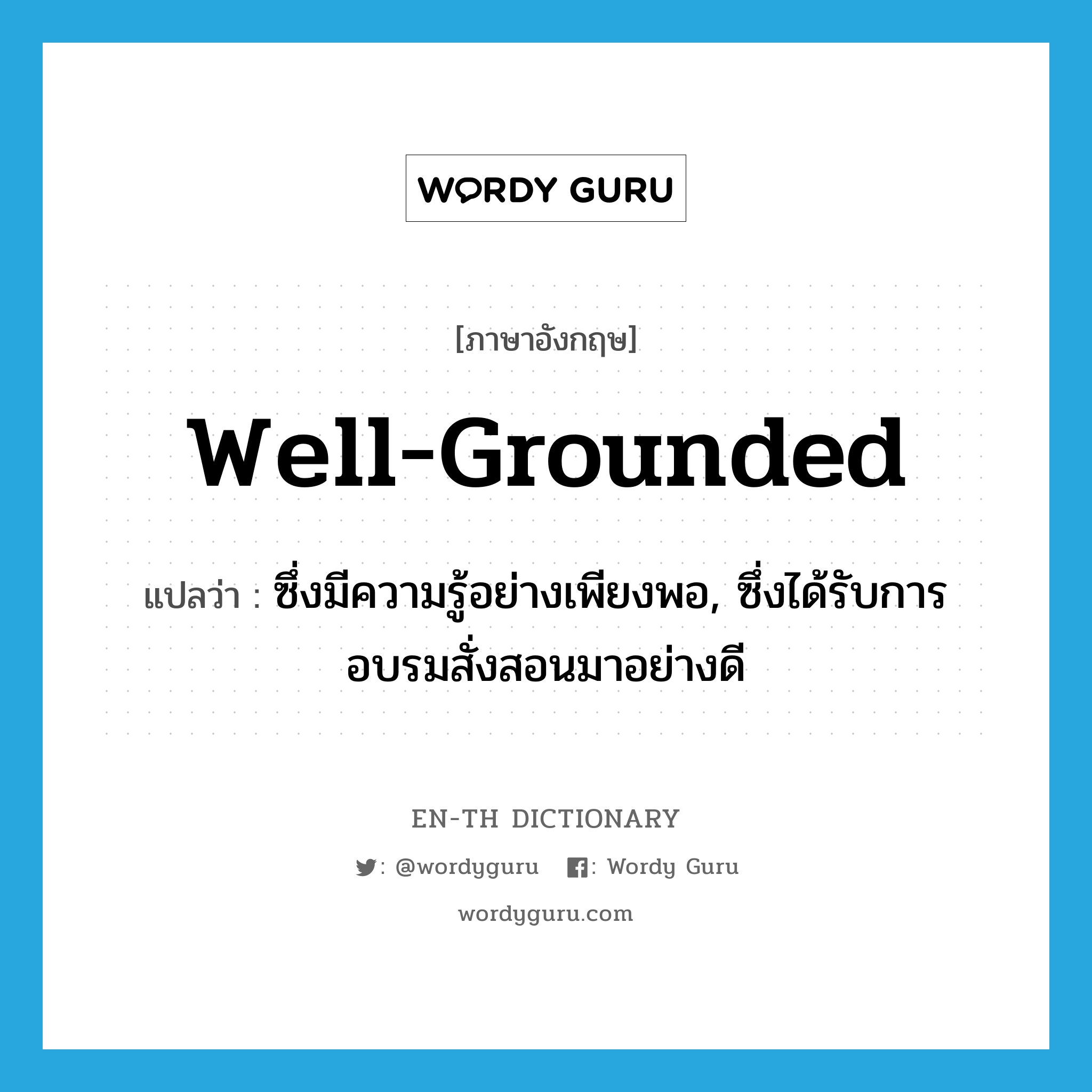 well-grounded แปลว่า?, คำศัพท์ภาษาอังกฤษ well-grounded แปลว่า ซึ่งมีความรู้อย่างเพียงพอ, ซึ่งได้รับการอบรมสั่งสอนมาอย่างดี ประเภท ADJ หมวด ADJ