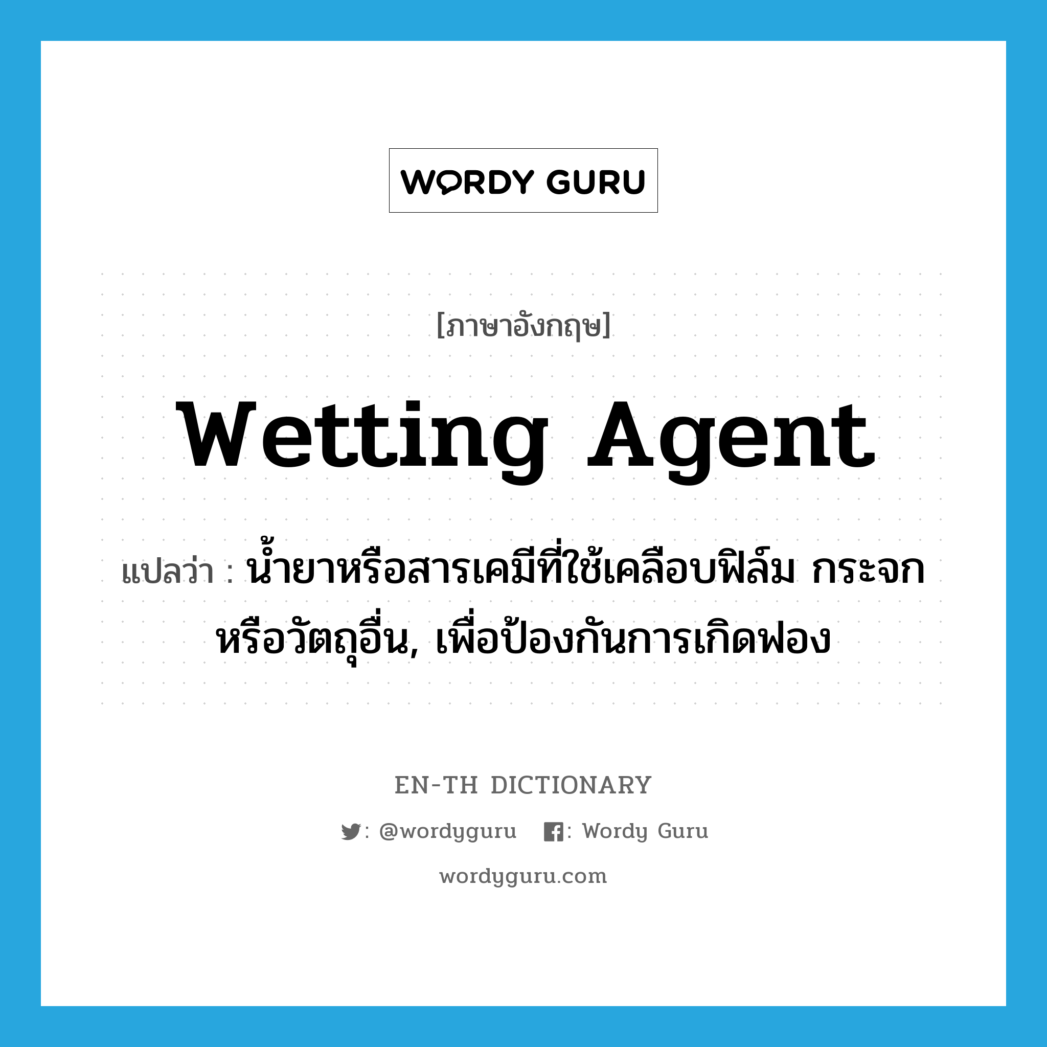 wetting agent แปลว่า?, คำศัพท์ภาษาอังกฤษ wetting agent แปลว่า น้ำยาหรือสารเคมีที่ใช้เคลือบฟิล์ม กระจกหรือวัตถุอื่น, เพื่อป้องกันการเกิดฟอง ประเภท N หมวด N