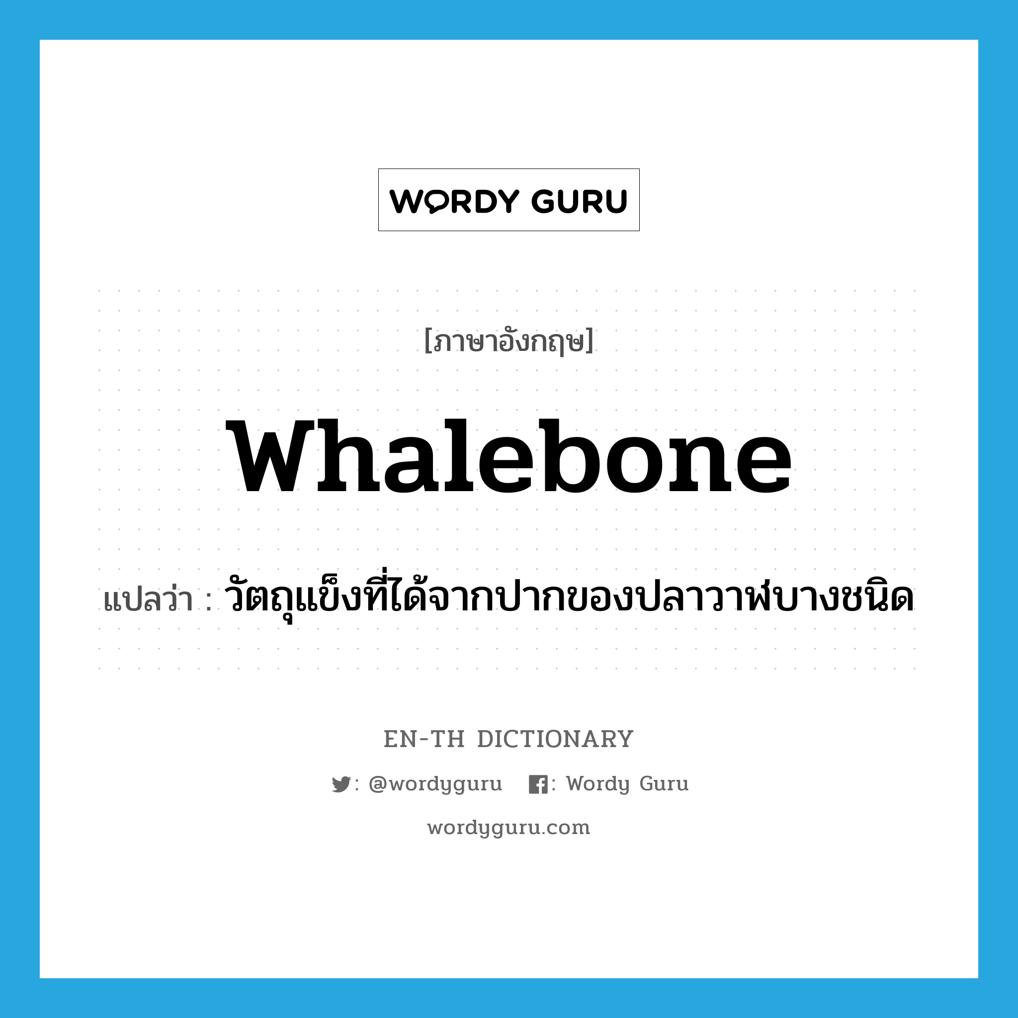 whalebone แปลว่า?, คำศัพท์ภาษาอังกฤษ whalebone แปลว่า วัตถุแข็งที่ได้จากปากของปลาวาฬบางชนิด ประเภท N หมวด N