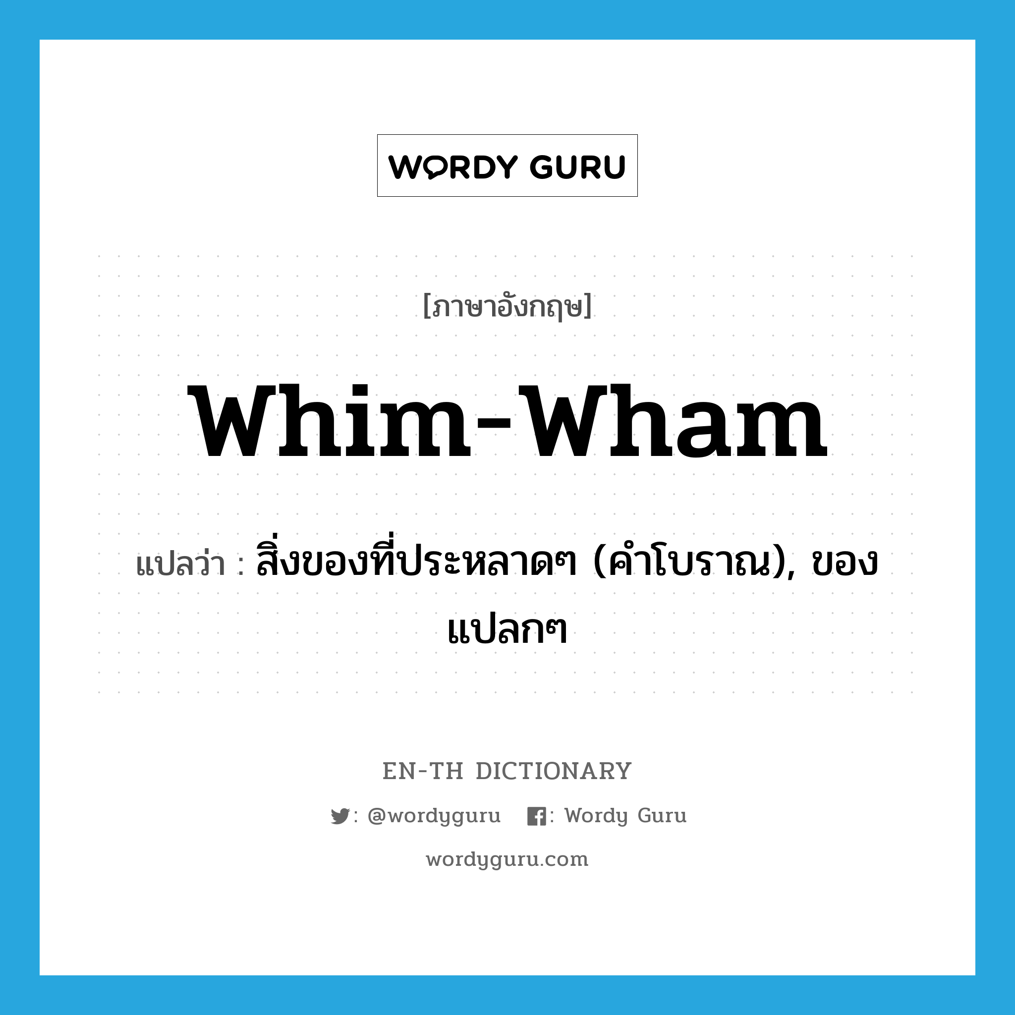 whim-wham แปลว่า?, คำศัพท์ภาษาอังกฤษ whim-wham แปลว่า สิ่งของที่ประหลาดๆ (คำโบราณ), ของแปลกๆ ประเภท N หมวด N
