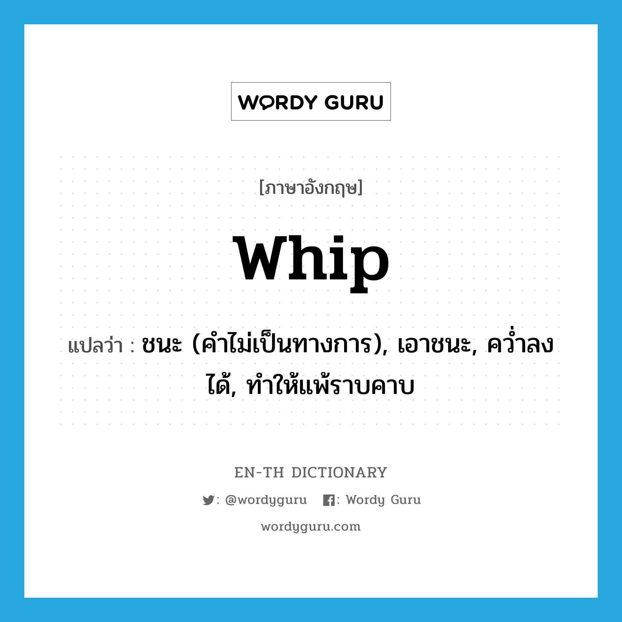 whip แปลว่า?, คำศัพท์ภาษาอังกฤษ whip แปลว่า ชนะ (คำไม่เป็นทางการ), เอาชนะ, คว่ำลงได้, ทำให้แพ้ราบคาบ ประเภท VT หมวด VT