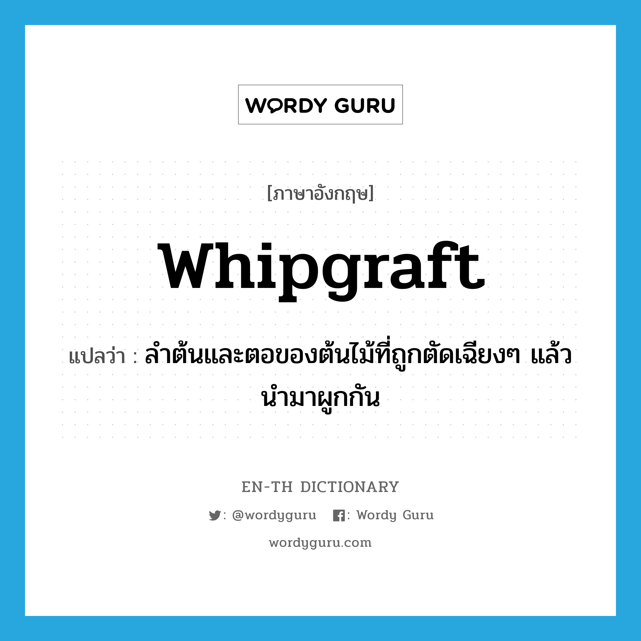 whipgraft แปลว่า?, คำศัพท์ภาษาอังกฤษ whipgraft แปลว่า ลำต้นและตอของต้นไม้ที่ถูกตัดเฉียงๆ แล้วนำมาผูกกัน ประเภท N หมวด N