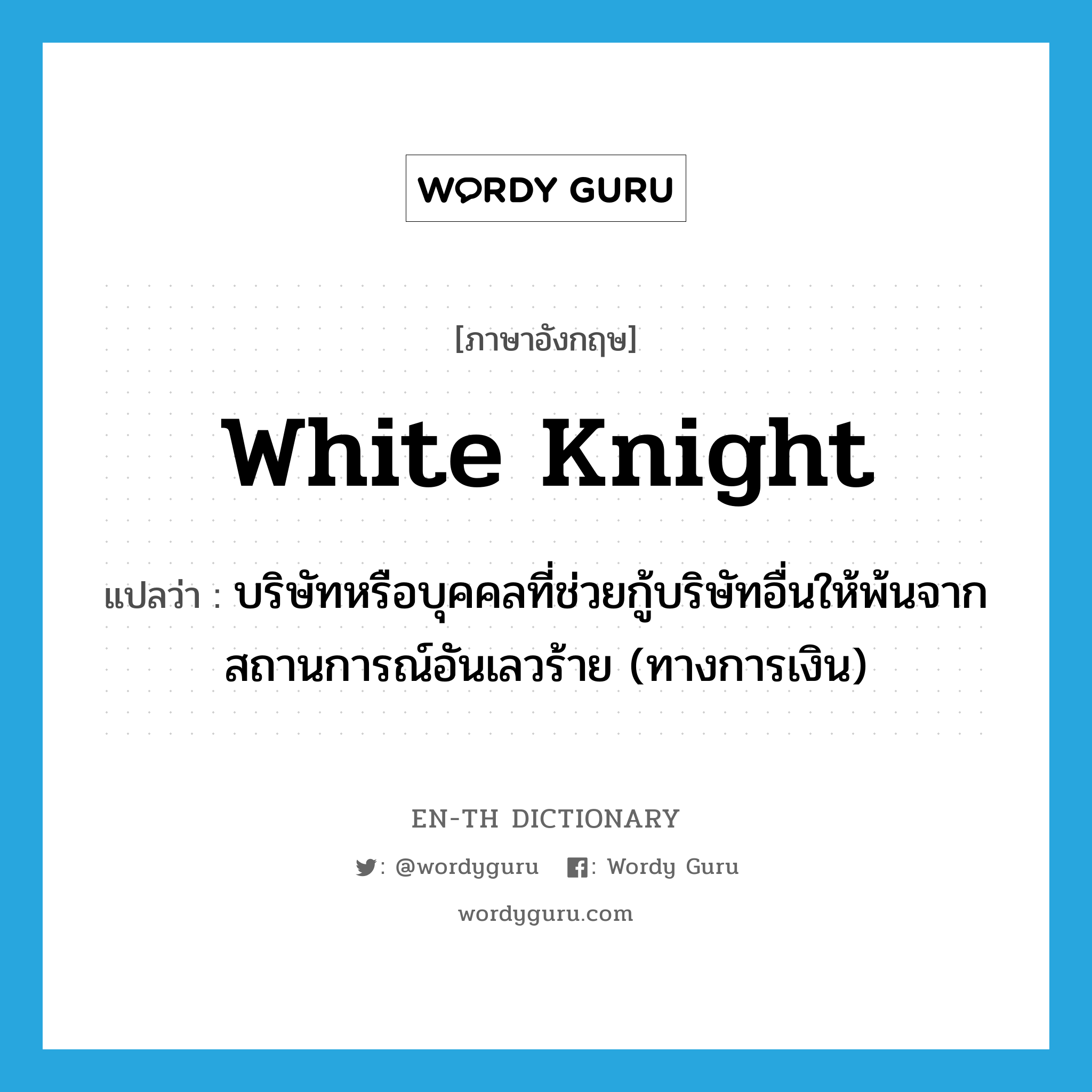 white knight แปลว่า?, คำศัพท์ภาษาอังกฤษ white knight แปลว่า บริษัทหรือบุคคลที่ช่วยกู้บริษัทอื่นให้พ้นจากสถานการณ์อันเลวร้าย (ทางการเงิน) ประเภท N หมวด N