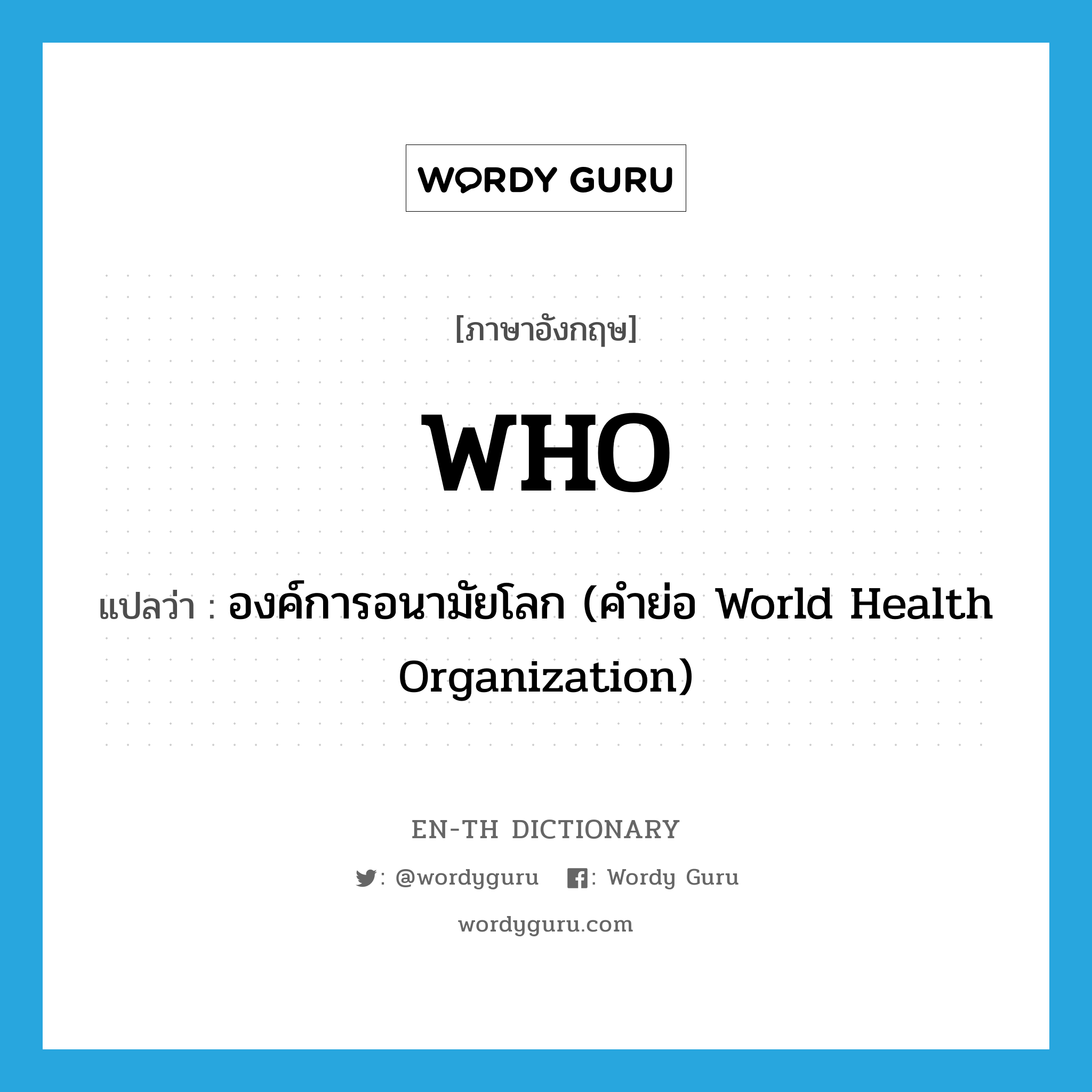 องค์การอนามัยโลก (คำย่อ World Health Organization) ภาษาอังกฤษ?, คำศัพท์ภาษาอังกฤษ องค์การอนามัยโลก (คำย่อ World Health Organization) แปลว่า WHO ประเภท ABBR หมวด ABBR