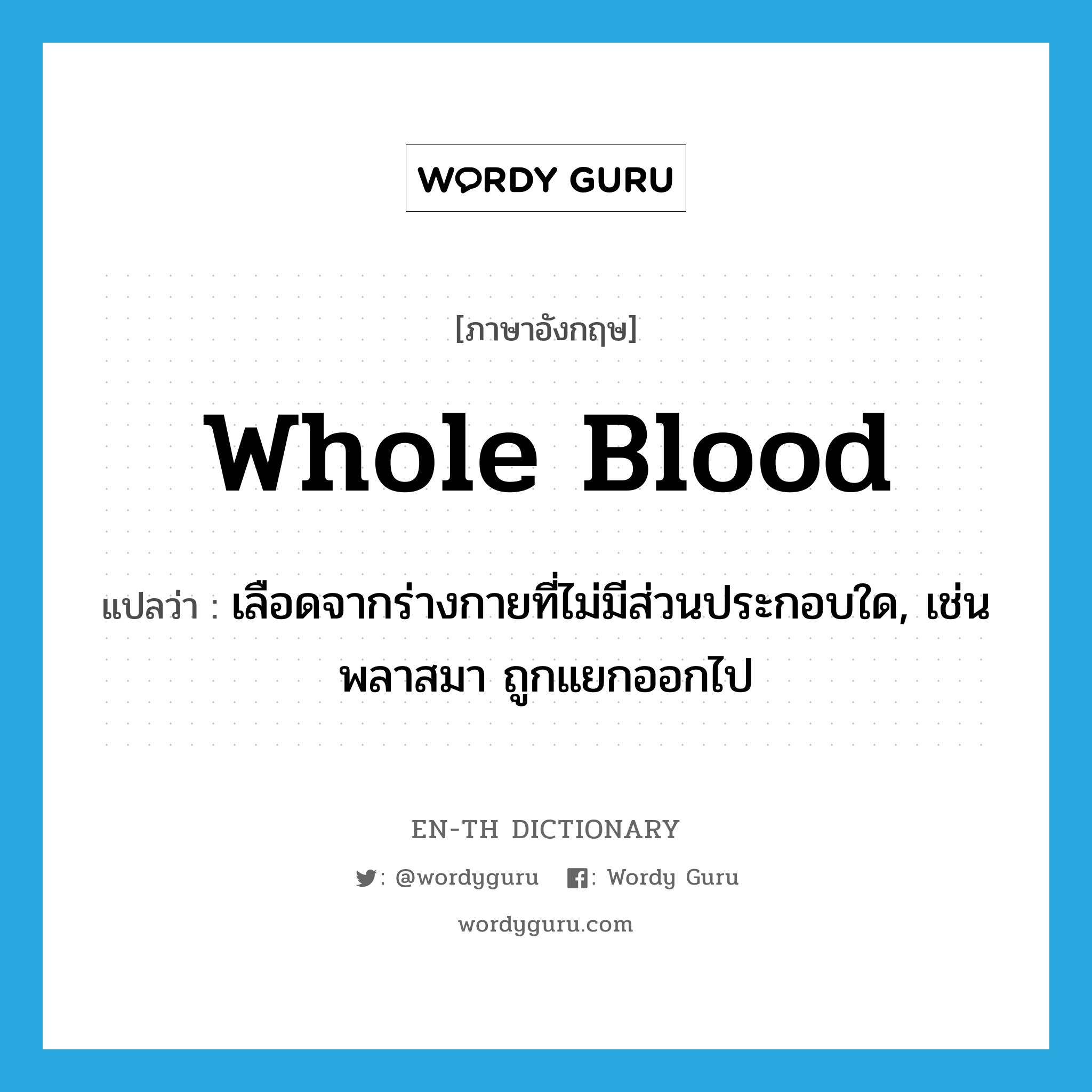 whole blood แปลว่า?, คำศัพท์ภาษาอังกฤษ whole blood แปลว่า เลือดจากร่างกายที่ไม่มีส่วนประกอบใด, เช่น พลาสมา ถูกแยกออกไป ประเภท N หมวด N