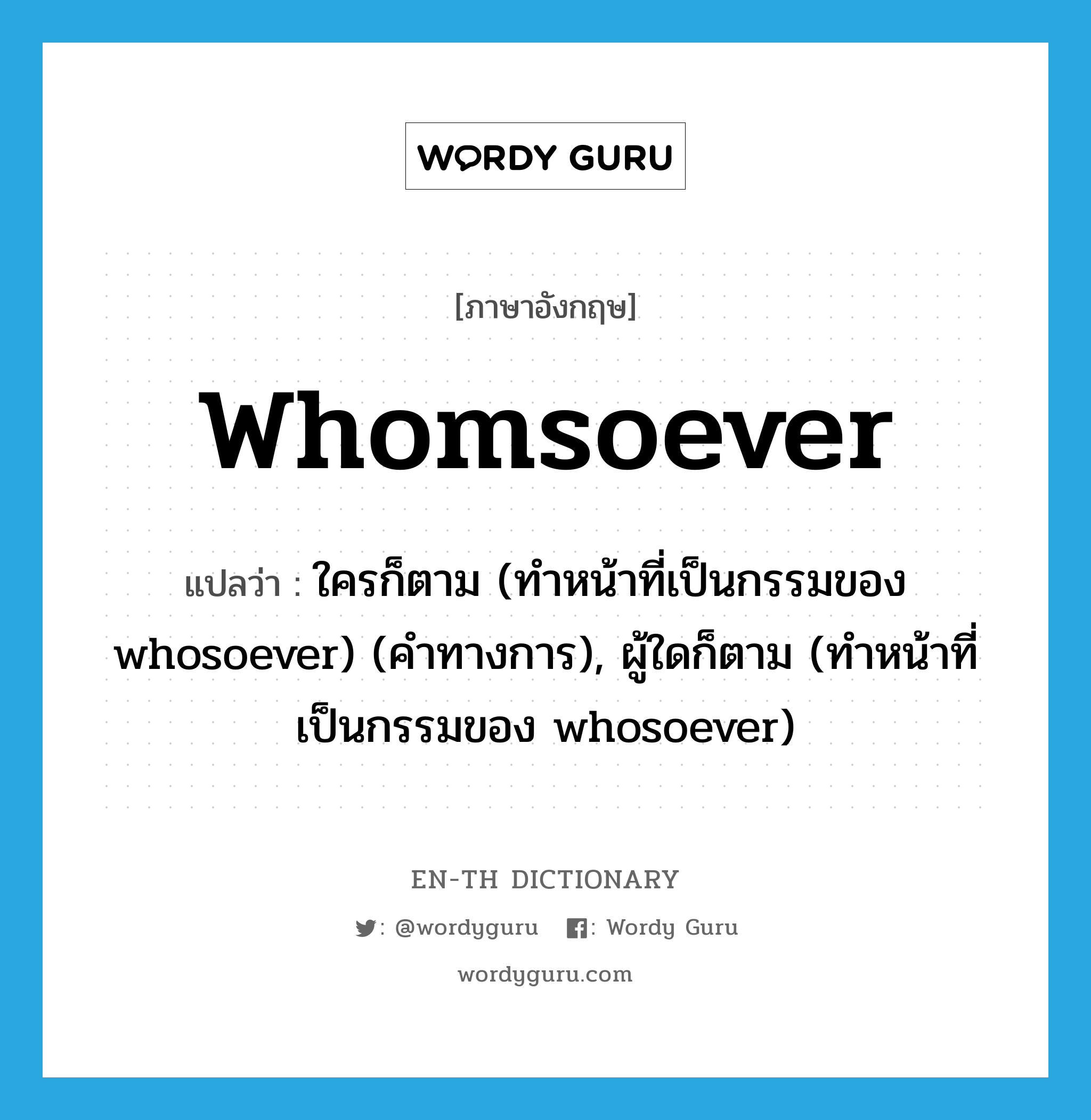 whomsoever แปลว่า?, คำศัพท์ภาษาอังกฤษ whomsoever แปลว่า ใครก็ตาม (ทำหน้าที่เป็นกรรมของ whosoever) (คำทางการ), ผู้ใดก็ตาม (ทำหน้าที่เป็นกรรมของ whosoever) ประเภท PRON หมวด PRON