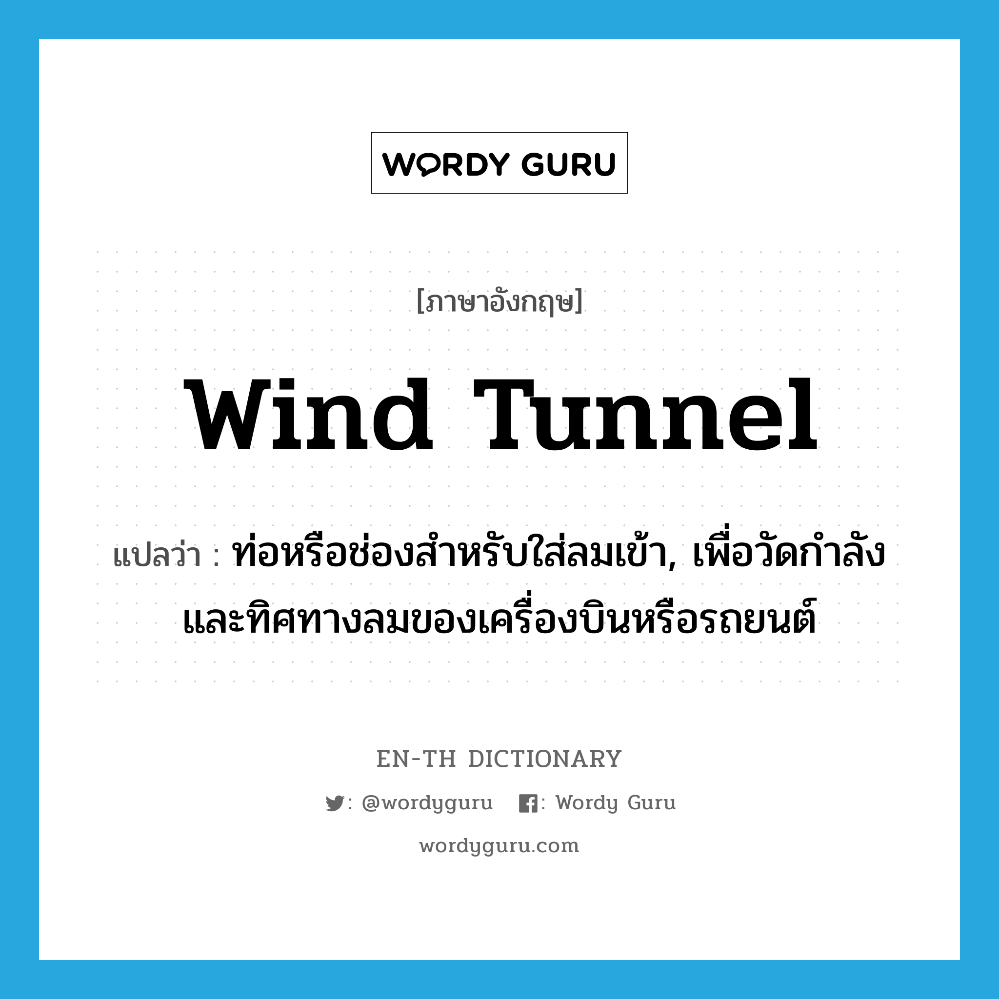 wind tunnel แปลว่า?, คำศัพท์ภาษาอังกฤษ wind tunnel แปลว่า ท่อหรือช่องสำหรับใส่ลมเข้า, เพื่อวัดกำลังและทิศทางลมของเครื่องบินหรือรถยนต์ ประเภท N หมวด N