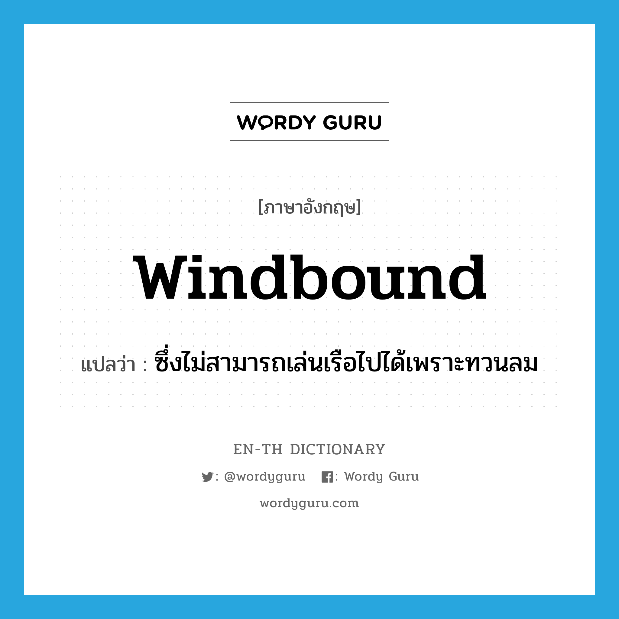 windbound แปลว่า?, คำศัพท์ภาษาอังกฤษ windbound แปลว่า ซึ่งไม่สามารถเล่นเรือไปได้เพราะทวนลม ประเภท ADJ หมวด ADJ