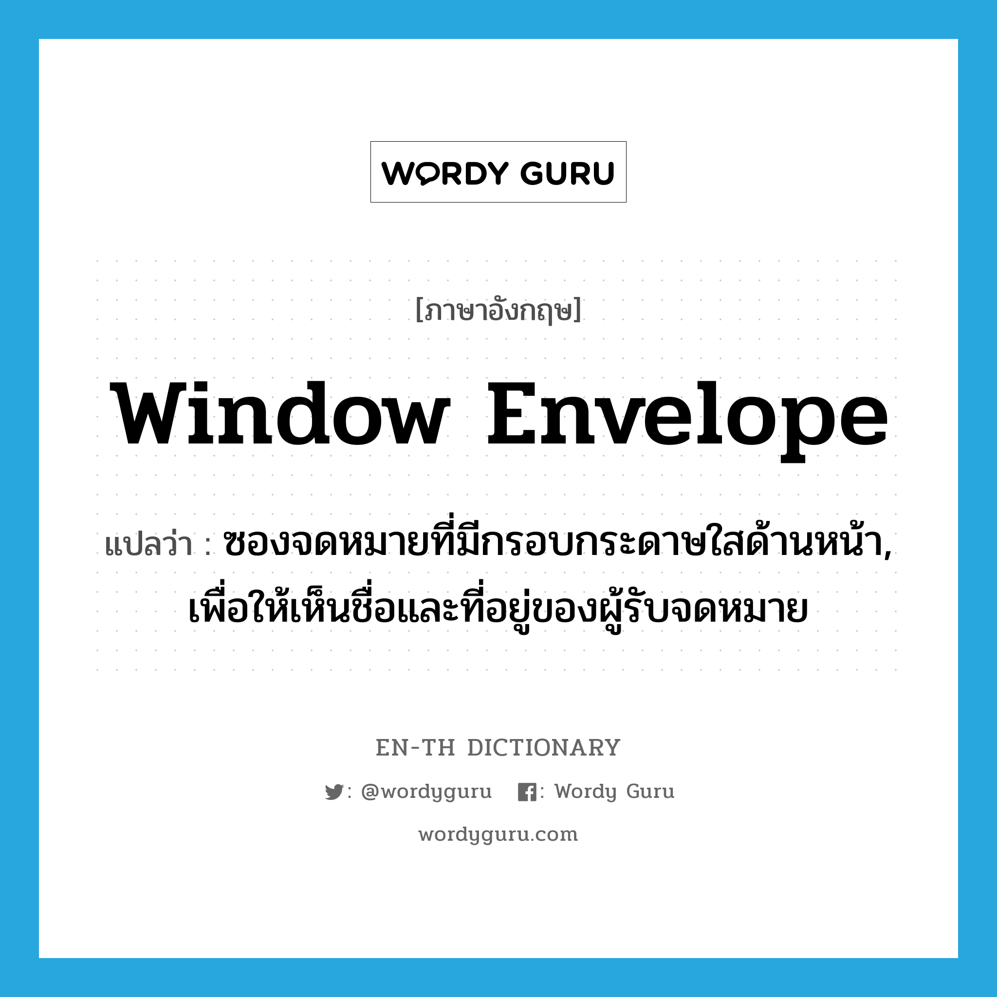 window envelope แปลว่า?, คำศัพท์ภาษาอังกฤษ window envelope แปลว่า ซองจดหมายที่มีกรอบกระดาษใสด้านหน้า, เพื่อให้เห็นชื่อและที่อยู่ของผู้รับจดหมาย ประเภท N หมวด N